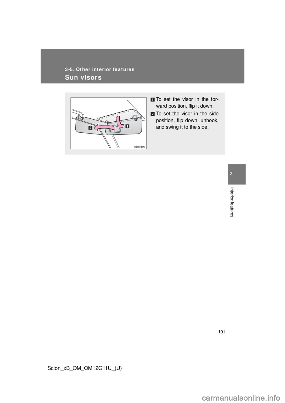 TOYOTA xB 2012  Owners Manual (in English) 191
3
Interior features
Scion_xB_OM_OM12G11U_(U)
3-5. Other interior features
Sun visors
To set the visor in the for-
ward position, flip it down.
To set the visor in the side
position, flip down, unh