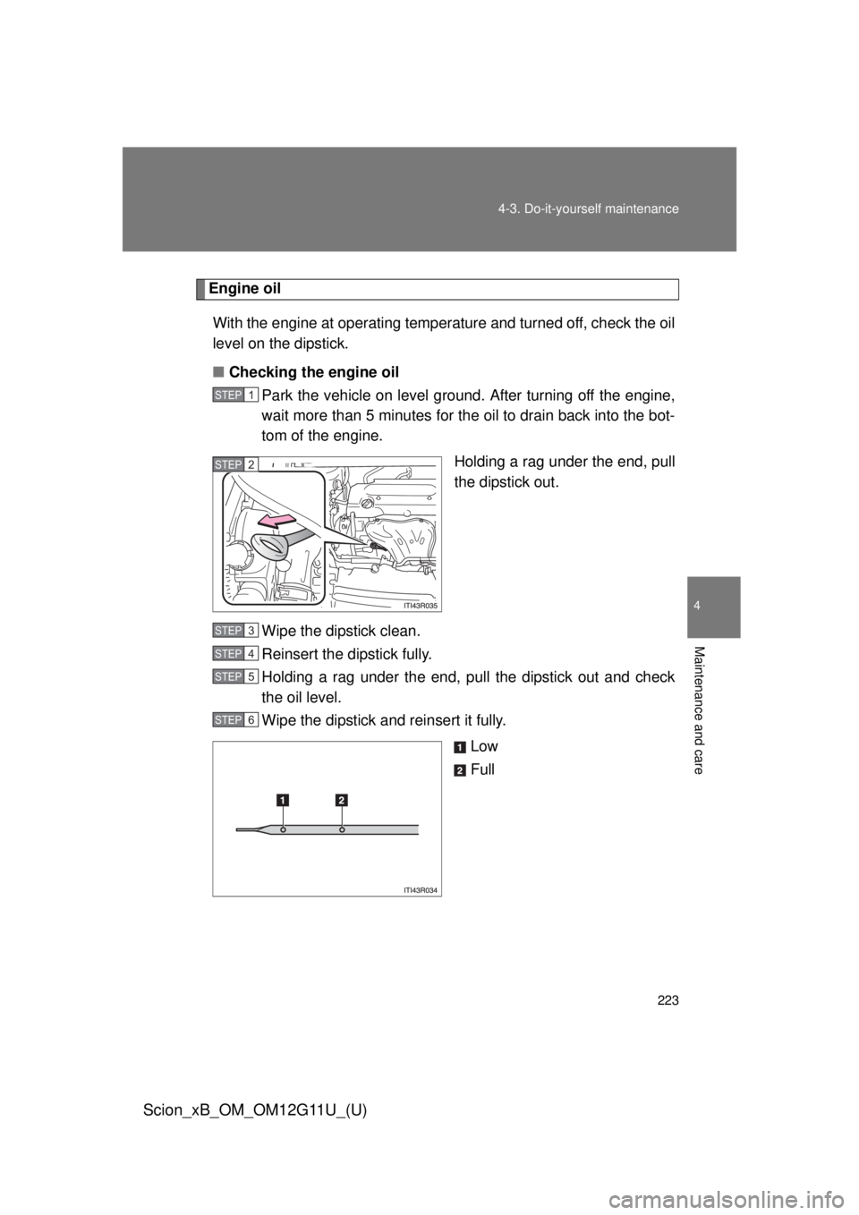 TOYOTA xB 2012  Owners Manual (in English) 223
4-3. Do-it-yourself maintenance
4
Maintenance and care
Scion_xB_OM_OM12G11U_(U)
Engine oil
With the engine at operating temperature and turned off, check the oil
level on the dipstick.
■ Checkin