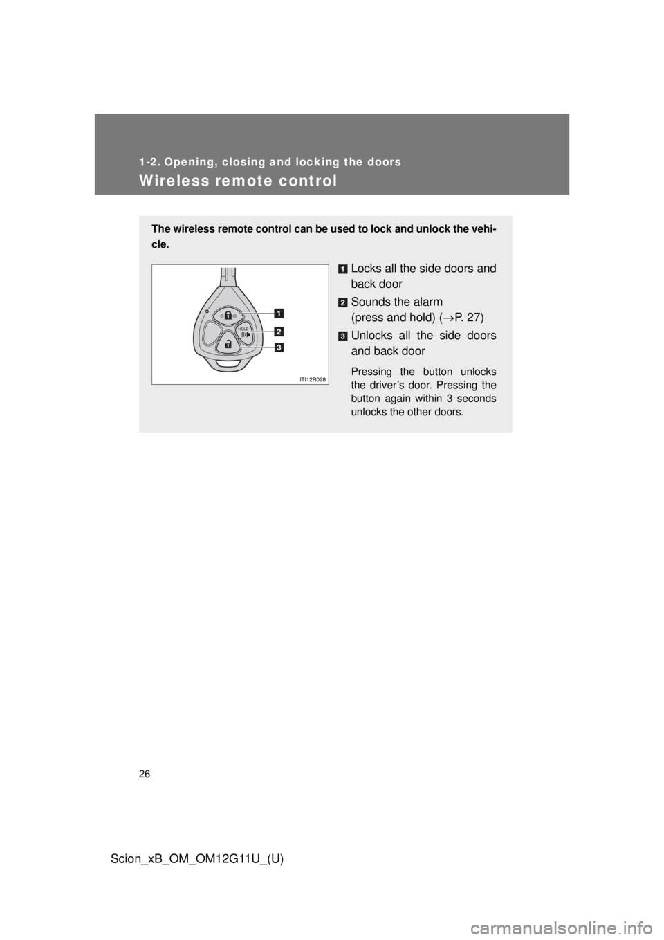 TOYOTA xB 2012 Owners Manual (in English) 26
Scion_xB_OM_OM12G11U_(U)
1-2. Opening, closing and locking the doors
Wireless remote control
The wireless remote control can be used to lock and unlock the vehi-
cle.
Locks all the side doors and
b TOYOTA xB 2012 Owners Manual (in English) 26
Scion_xB_OM_OM12G11U_(U)
1-2. Opening, closing and locking the doors
Wireless remote control
The wireless remote control can be used to lock and unlock the vehi-
cle.
Locks all the side doors and
b