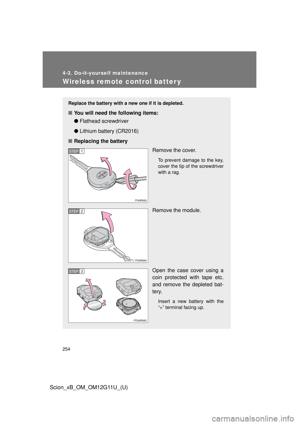 TOYOTA xB 2012  Owners Manual (in English) 254
4-3. Do-it-yourself maintenance
Scion_xB_OM_OM12G11U_(U)
Wireless remote control batter y
Replace the battery with a new one if it is depleted.
■You will need the following items:
●Flathead sc