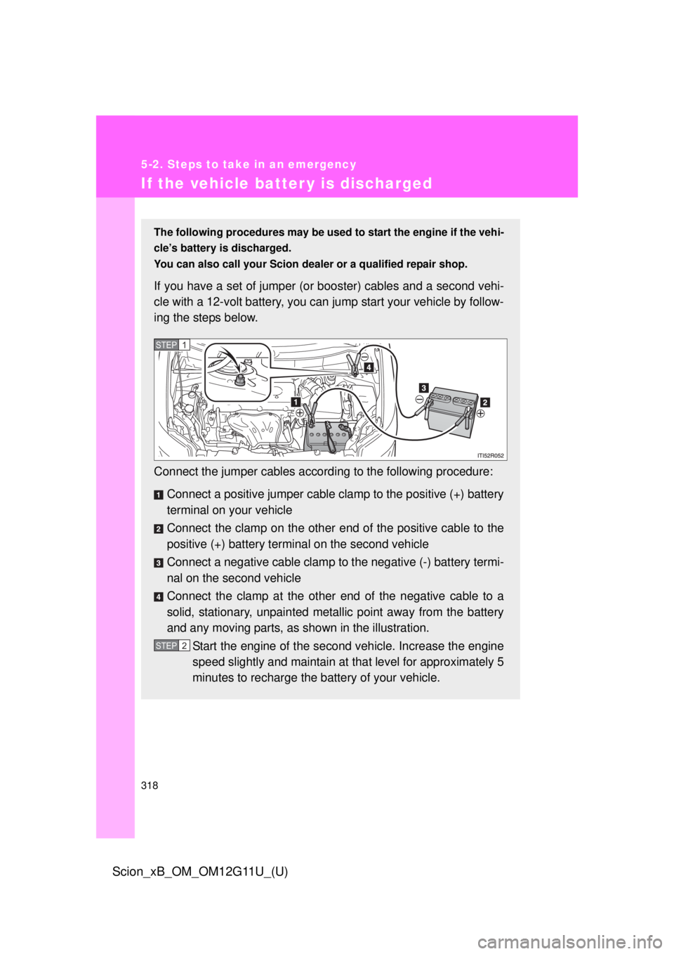 TOYOTA xB 2012 Owners Manual (in English) 318
5-2. Steps to take in an emergency
Scion_xB_OM_OM12G11U_(U)
If the vehicle batter y is discharged
The following procedures may be used to start the engine if the vehi-
cle’s battery is discharge TOYOTA xB 2012 Owners Manual (in English) 318
5-2. Steps to take in an emergency
Scion_xB_OM_OM12G11U_(U)
If the vehicle batter y is discharged
The following procedures may be used to start the engine if the vehi-
cle’s battery is discharge