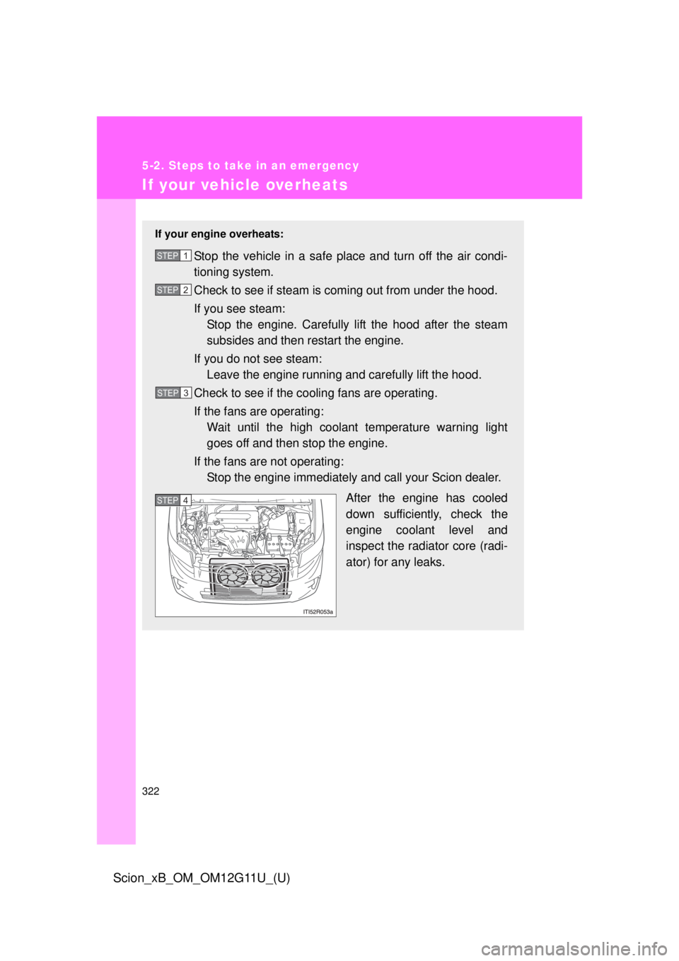 TOYOTA xB 2012  Owners Manual (in English) 322
5-2. Steps to take in an emergency
Scion_xB_OM_OM12G11U_(U)
If your vehicle overheats
If your engine overheats:
Stop the vehicle in a safe place and turn off the air condi-
tioning system.
Check t