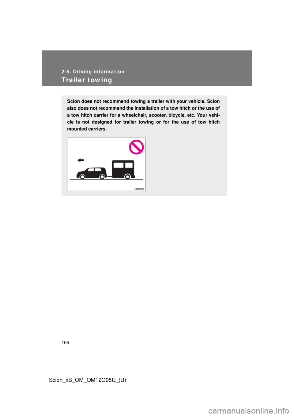 TOYOTA xB 2013  Owners Manual (in English) 166
2-5. Driving information
Scion_xB_OM_OM12G05U_(U)
Trailer towing
Scion does not recommend towing a trailer with your vehicle. Scion
also does not recommend the installation of a tow hitch or the u