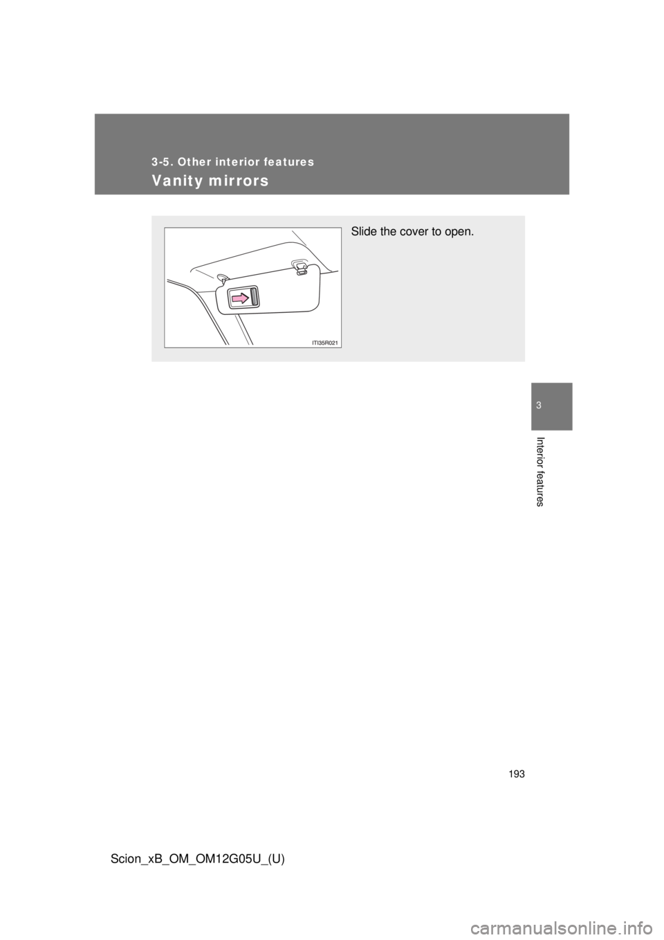 TOYOTA xB 2013  Owners Manual (in English) 193
3-5. Other interior features
3
Interior features
Scion_xB_OM_OM12G05U_(U)
Vanity mirrors
Slide the cover to open. 