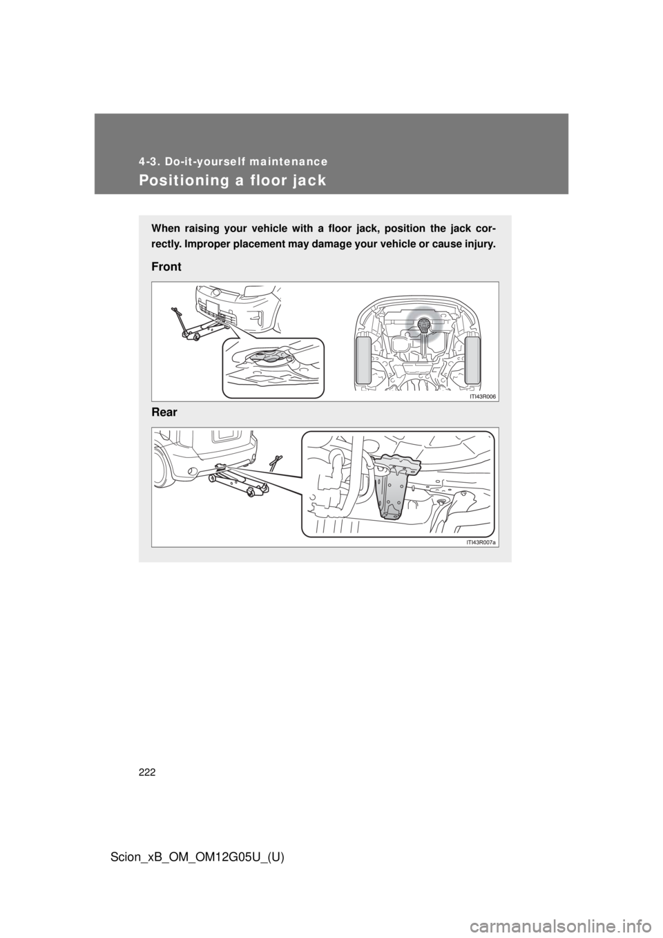 TOYOTA xB 2013  Owners Manual (in English) 222
4-3. Do-it-yourself maintenance
Scion_xB_OM_OM12G05U_(U)
Positioning a floor jack
When raising your vehicle with a floor jack, position the jack cor-
rectly. Improper placement may damage your veh