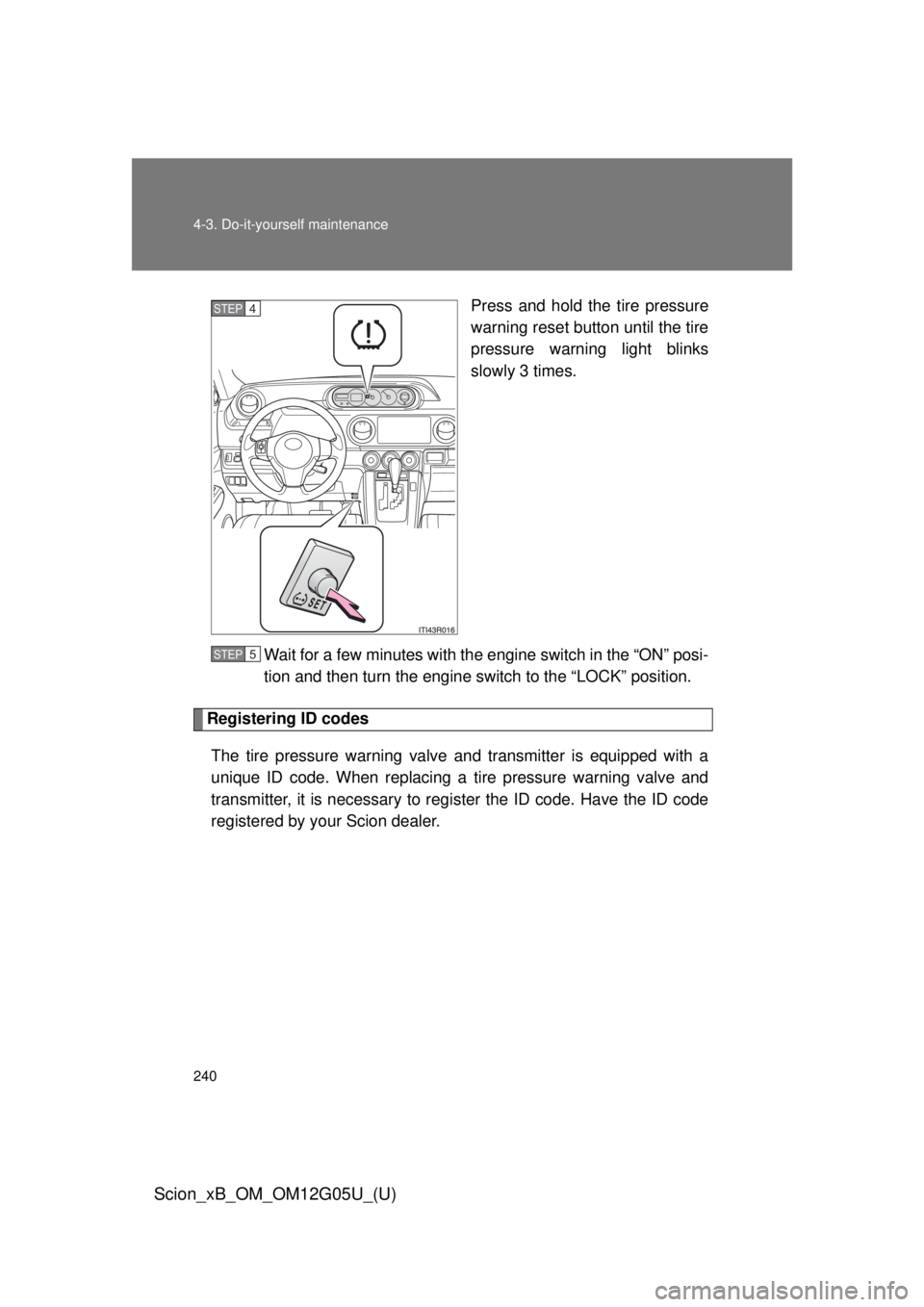 TOYOTA xB 2013 Owners Manual (in English) 240 4-3. Do-it-yourself maintenance
Scion_xB_OM_OM12G05U_(U)
Press and hold the tire pressure
warning reset button until the tire
pressure warning light blinks
slowly 3 times.
Wait for a few minutes w TOYOTA xB 2013 Owners Manual (in English) 240 4-3. Do-it-yourself maintenance
Scion_xB_OM_OM12G05U_(U)
Press and hold the tire pressure
warning reset button until the tire
pressure warning light blinks
slowly 3 times.
Wait for a few minutes w