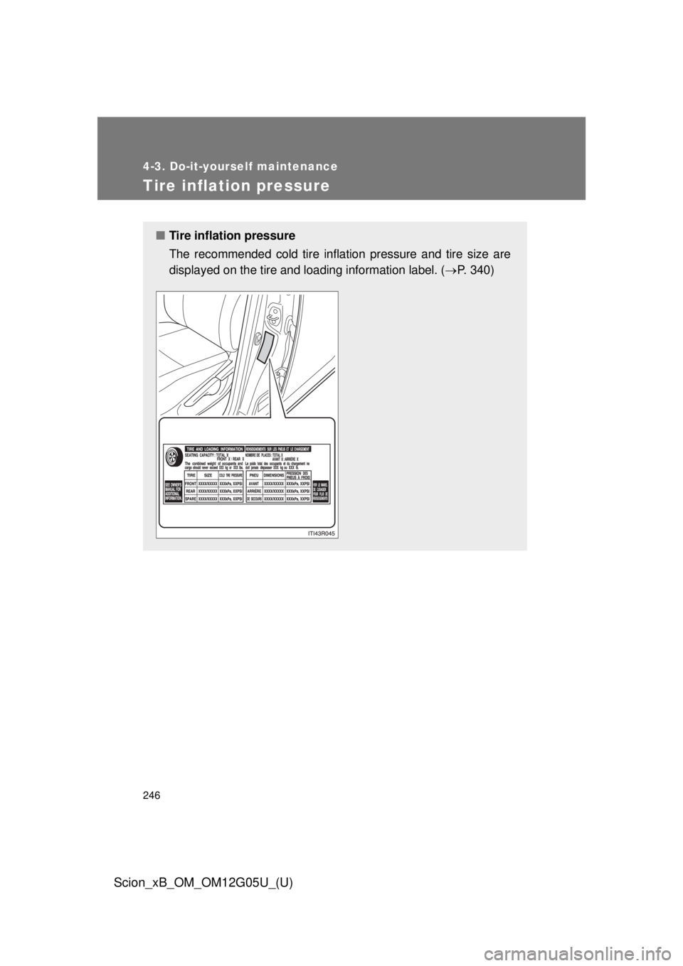 TOYOTA xB 2013 Owners Manual (in English) 246
4-3. Do-it-yourself maintenance
Scion_xB_OM_OM12G05U_(U)
Tire inflation pressure
■Tire inflation pressure
The recommended cold tire inflation pressure and tire size are
displayed on the tire and TOYOTA xB 2013 Owners Manual (in English) 246
4-3. Do-it-yourself maintenance
Scion_xB_OM_OM12G05U_(U)
Tire inflation pressure
■Tire inflation pressure
The recommended cold tire inflation pressure and tire size are
displayed on the tire and