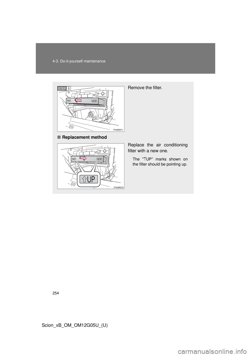 TOYOTA xB 2013  Owners Manual (in English) 254 4-3. Do-it-yourself maintenance
Scion_xB_OM_OM12G05U_(U)
Remove the filter.
■ Replacement method
Replace the air conditioning
filter with a new one.
The “UP” marks shown on
the filter sho