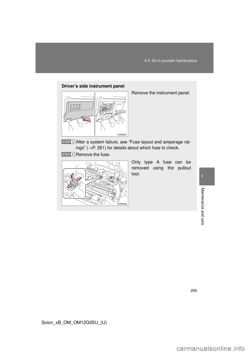 TOYOTA xB 2013  Owners Manual (in English) 259
4-3. Do-it-yourself maintenance
4
Maintenance and care
Scion_xB_OM_OM12G05U_(U)
Driver’s side instrument panel
Remove the instrument panel.
After a system failure, see “Fuse layout and amperag