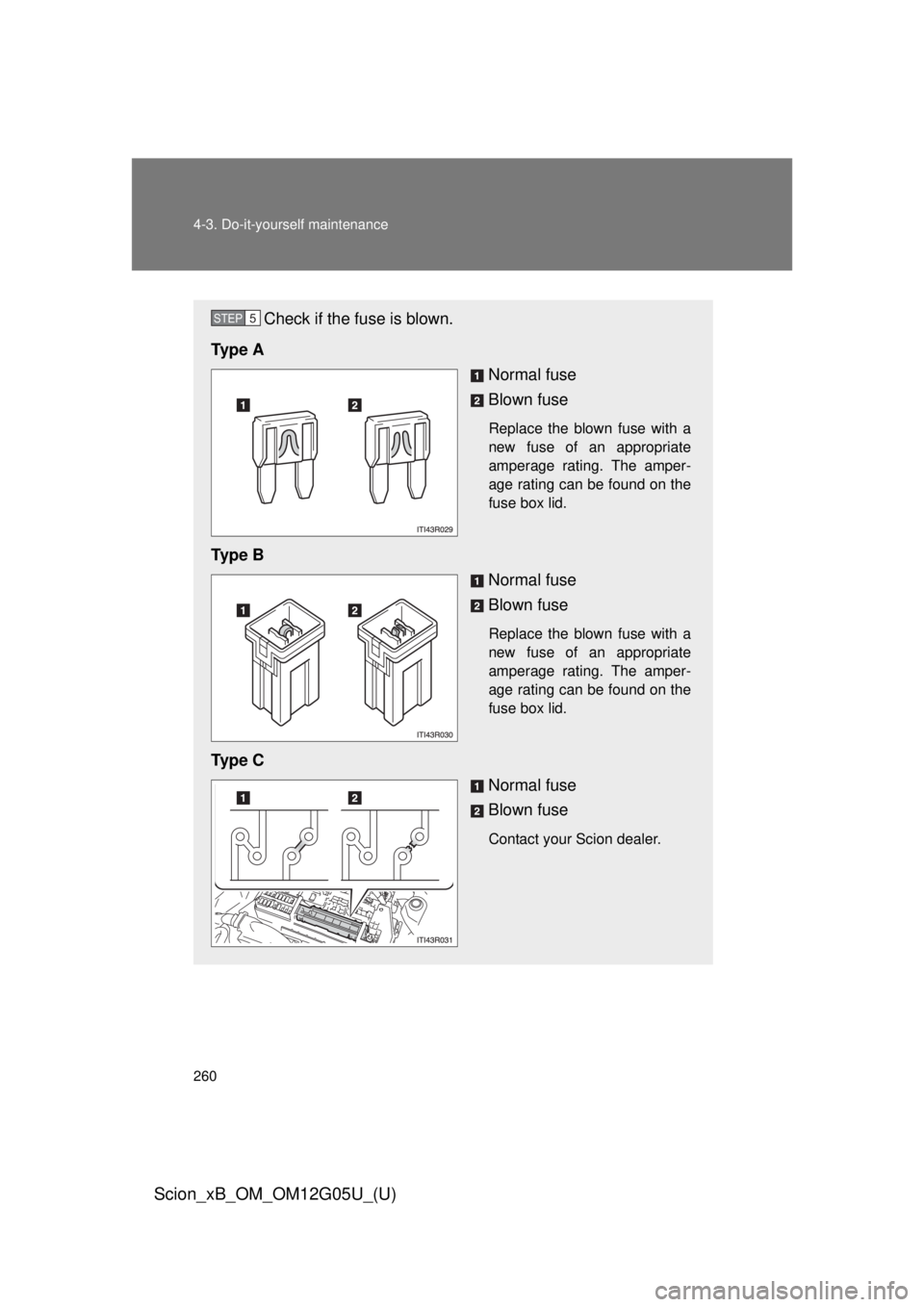 TOYOTA xB 2013  Owners Manual (in English) 260 4-3. Do-it-yourself maintenance
Scion_xB_OM_OM12G05U_(U)
Check if the fuse is blown.
Ty p e  A Normal fuse
Blown fuse
Replace the blown fuse with a
new fuse of an appropriate
amperage rating. The 