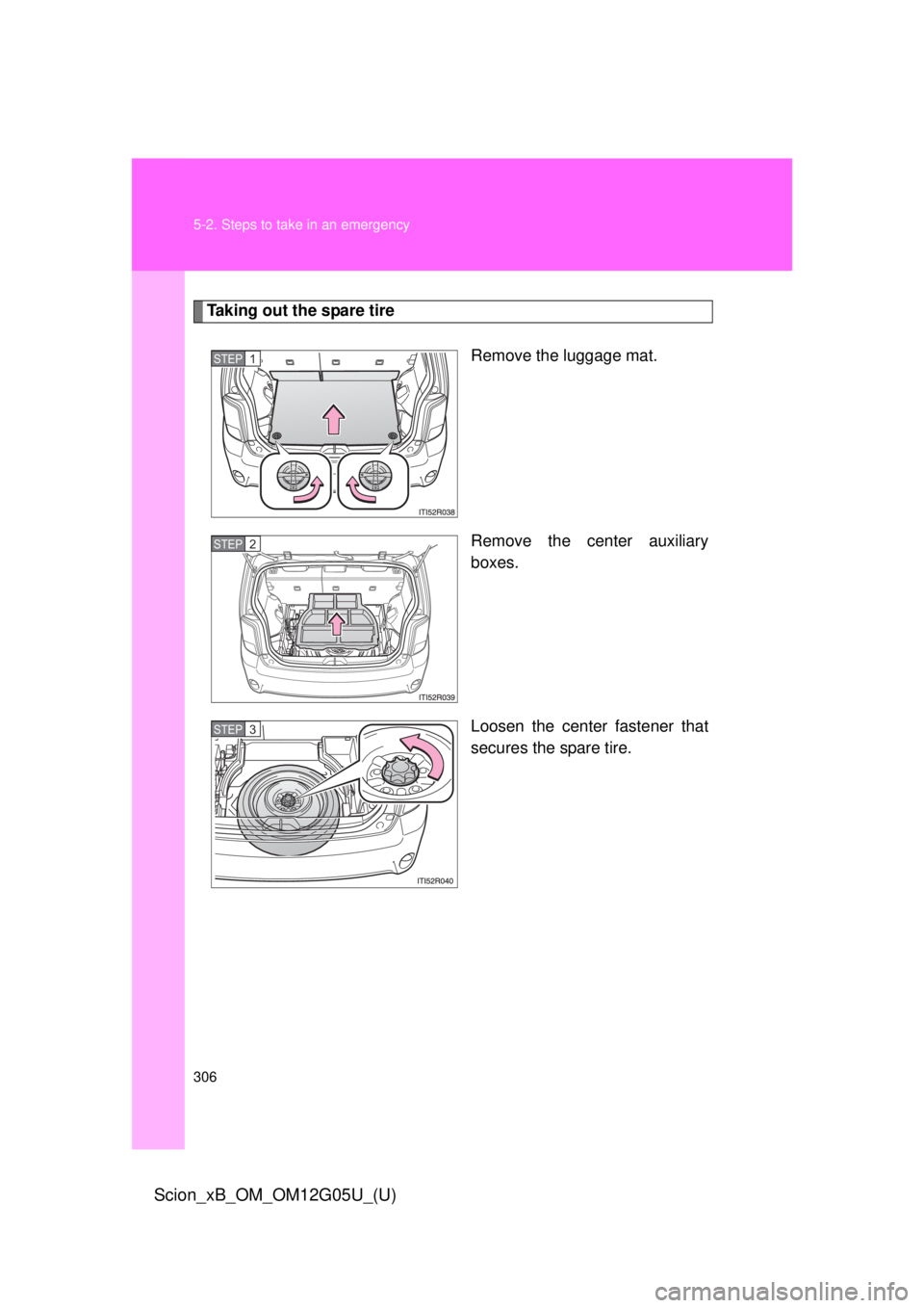 TOYOTA xB 2013  Owners Manual (in English) 306 5-2. Steps to take in an emergency
Scion_xB_OM_OM12G05U_(U)
Taking out the spare tireRemove the luggage mat.
Remove the center auxiliary
boxes.
Loosen the center fastener that
secures the spare ti