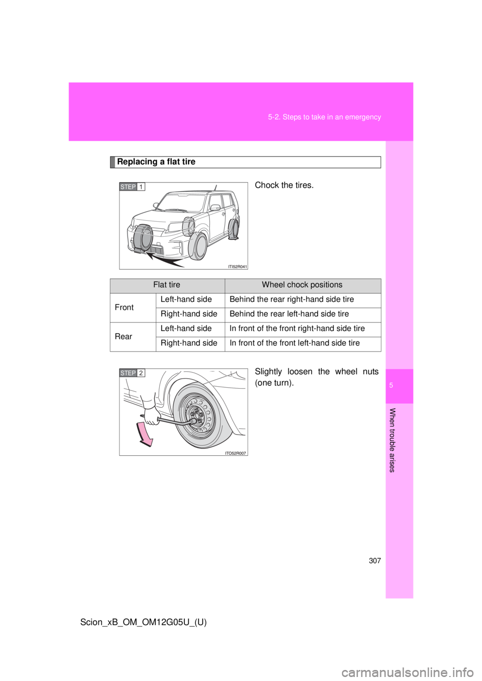 TOYOTA xB 2013  Owners Manual (in English) 5
When trouble arises
307
5-2. Steps to take in an emergency
Scion_xB_OM_OM12G05U_(U)
Replacing a flat tire
Chock the tires.
Slightly loosen the wheel nuts
(one turn).
STEP 1 
Flat tireWheel chock pos