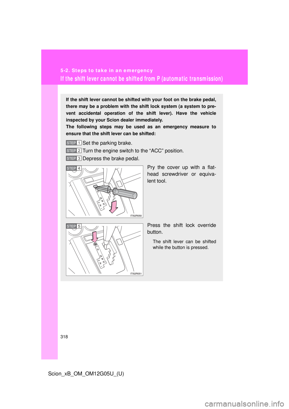 TOYOTA xB 2013 Owners Manual (in English) 318
5-2. Steps to take in an emergency
Scion_xB_OM_OM12G05U_(U)
If the shift lever cannot be shifted from P (automatic transmission)
If the shift lever cannot be shifted with your foot on the brake pe TOYOTA xB 2013 Owners Manual (in English) 318
5-2. Steps to take in an emergency
Scion_xB_OM_OM12G05U_(U)
If the shift lever cannot be shifted from P (automatic transmission)
If the shift lever cannot be shifted with your foot on the brake pe