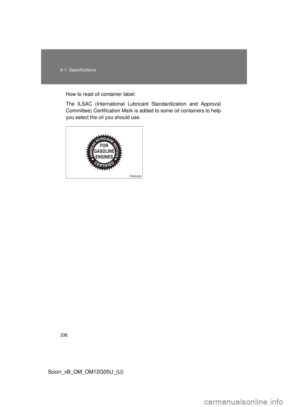 TOYOTA xB 2013  Owners Manual (in English) 336 6-1. Specifications
Scion_xB_OM_OM12G05U_(U)
How to read oil container label:
The ILSAC (International Lubricant Standardization and Approval
Committee) Certification Mark is added to some oil con