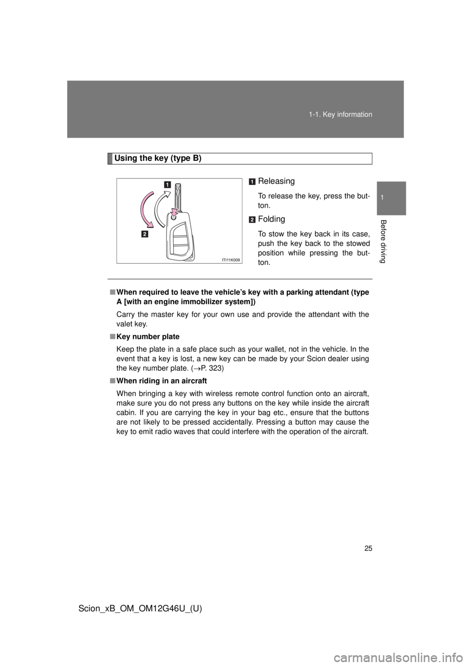 TOYOTA xB 2013 Owners Manual (in English) 25
1-1. Key information
1
Before driving
Scion_xB_OM_OM12G46U_(U)
Using the key (type B)
Releasing
To release the key, press the but-
ton.
Folding
To stow the key back in its case,
push the key back t TOYOTA xB 2013 Owners Manual (in English) 25
1-1. Key information
1
Before driving
Scion_xB_OM_OM12G46U_(U)
Using the key (type B)
Releasing
To release the key, press the but-
ton.
Folding
To stow the key back in its case,
push the key back t