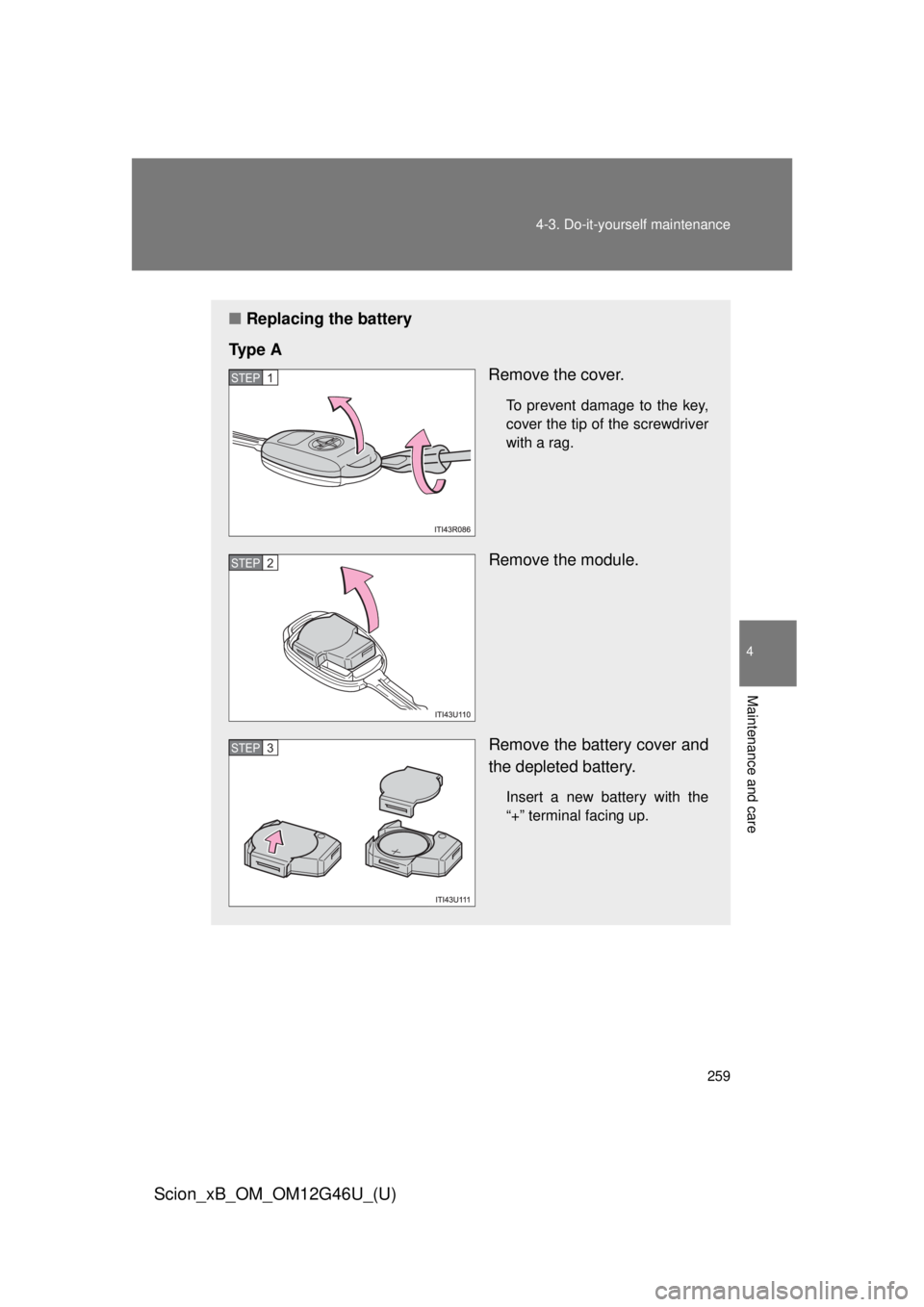 TOYOTA xB 2013  Owners Manual (in English) 259
4-3. Do-it-yourself maintenance
4
Maintenance and care
Scion_xB_OM_OM12G46U_(U)
■
Replacing the battery
Ty p e  A Remove the cover.
To prevent damage to the key,
cover the tip of the screwdriver
