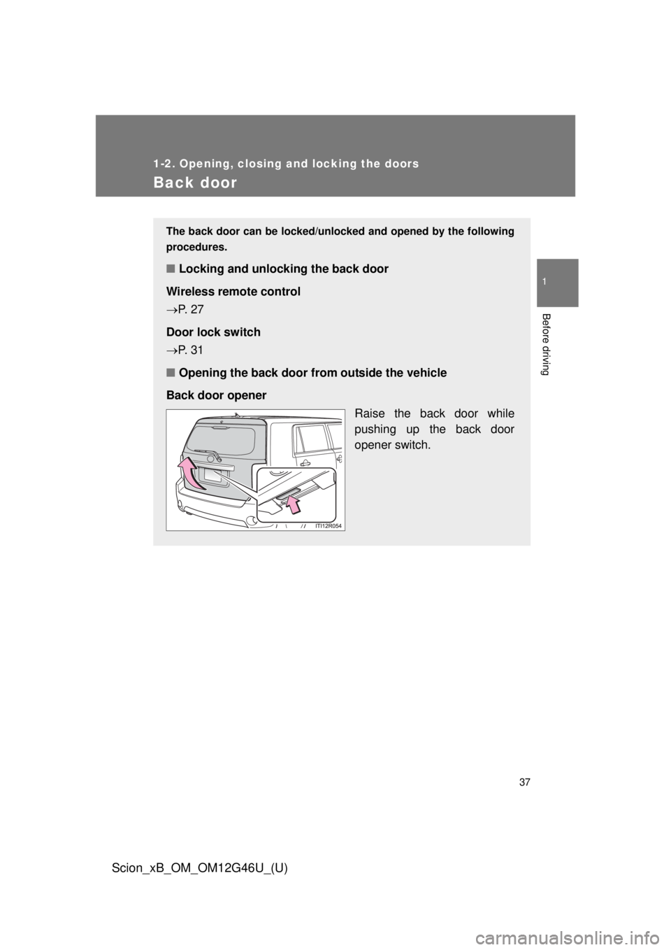 TOYOTA xB 2013   (in English) Owners Guide 37
1
1-2. Opening, closing and locking the doors
Before driving
Scion_xB_OM_OM12G46U_(U)
Back door
The back door can be locked/unlocked and opened by the following
procedures.
■ Locking and unlockin