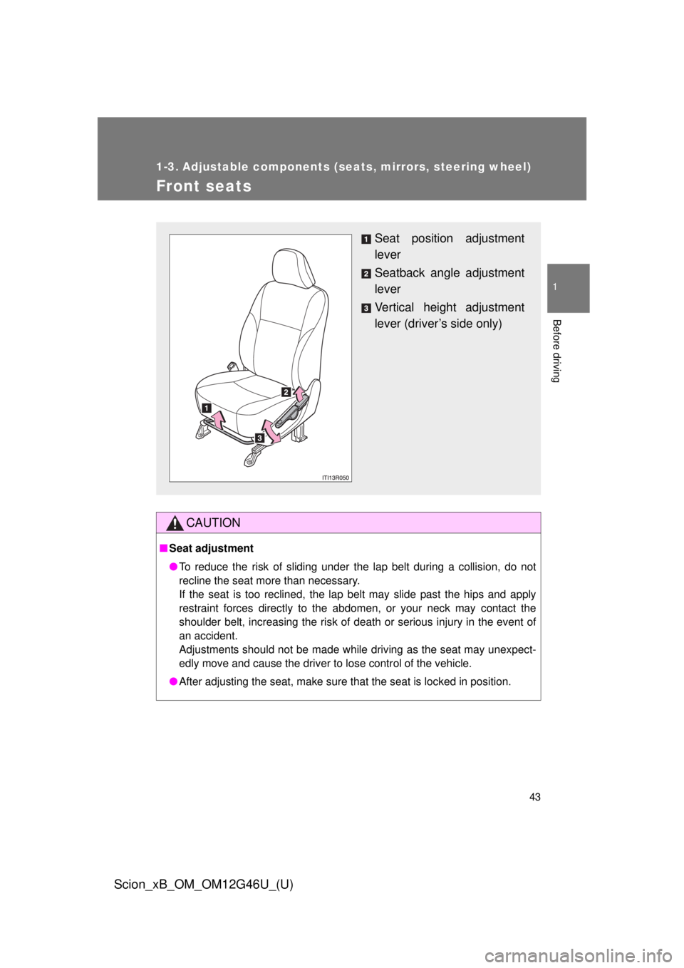 TOYOTA xB 2013   (in English) Service Manual 43
1
Before driving
Scion_xB_OM_OM12G46U_(U)
1-3. Adjustable components (seats, mirrors, steering wheel)
Front seats
CAUTION
■Seat adjustment
● To reduce the risk of sliding under the lap belt dur