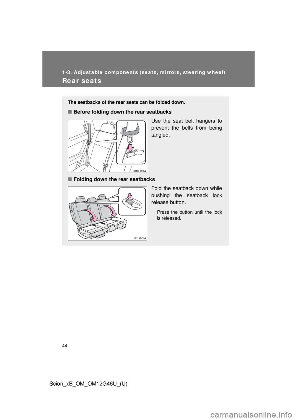 TOYOTA xB 2013   (in English) Service Manual 44
1-3. Adjustable components (seats, mirrors, steering wheel)
Scion_xB_OM_OM12G46U_(U)
Rear seats
The seatbacks of the rear seats can be folded down.
■Before folding down the rear seatbacks
Use the