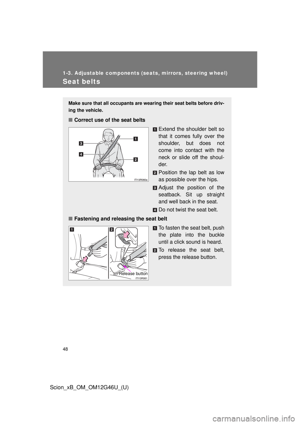 TOYOTA xB 2013  Owners Manual (in English) 48
1-3. Adjustable components (seats, mirrors, steering wheel)
Scion_xB_OM_OM12G46U_(U)
Seat belts
Make sure that all occupants are wearing their seat belts before driv-
ing the vehicle.
■Correct us