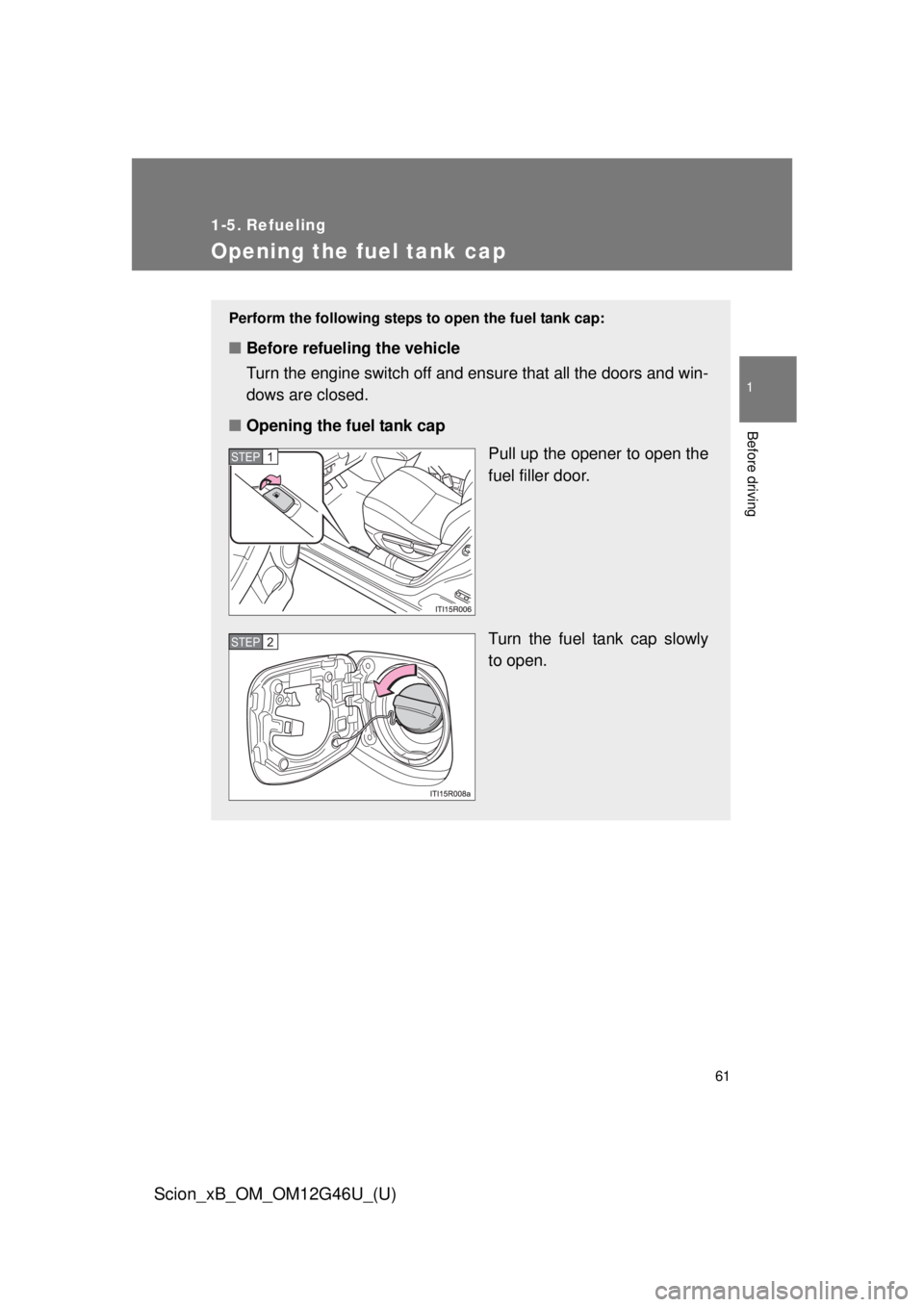 TOYOTA xB 2013   (in English) Repair Manual 61
1
Before driving
Scion_xB_OM_OM12G46U_(U)
1-5. Refueling
Opening the fuel tank cap
Perform the following steps to open the fuel tank cap:
■Before refueling the vehicle
Turn the engine switch off 