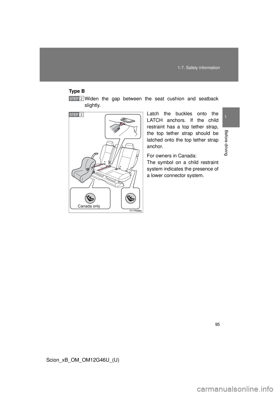 TOYOTA xB 2013 Owners Manual (in English) 95
1-7. Safety information
1
Before driving
Scion_xB_OM_OM12G46U_(U)
Ty p e B
Widen the gap between the seat cushion and seatback
slightly.
Latch the buckles onto the
LATCH anchors. If the child
rest TOYOTA xB 2013 Owners Manual (in English) 95
1-7. Safety information
1
Before driving
Scion_xB_OM_OM12G46U_(U)
Ty p e B
Widen the gap between the seat cushion and seatback
slightly.
Latch the buckles onto the
LATCH anchors. If the child
rest
