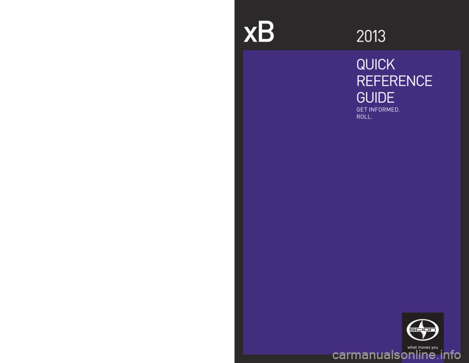 TOYOTA xB 2013  Owners Manual (in English) Quick 
RefeRence
Gui De
xB2 013
Get  info Rme D.
Roll.
©2012  Scion, a marque of  t oyota  m otor Sales,  u .S.A.,  i nc. 
Printed  in u.S.A.  12/12
12- tcS - 0 5 913
  
w w w.scion.com
	Contact
-