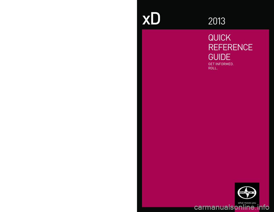 TOYOTA xB 2013  Owners Manual (in English) QUICK
REFERENCE
G UI DE
xD2 013
GET  INFO RME D.
R OLL.
© 2 0 12  Scion, a  marque of T oyota Motor Sales, U . S. A., Inc.  
Printed  in U. S. A .  8 / 12
12 - TCS - 0 5 915
EMA IL
w w w.scion.com
