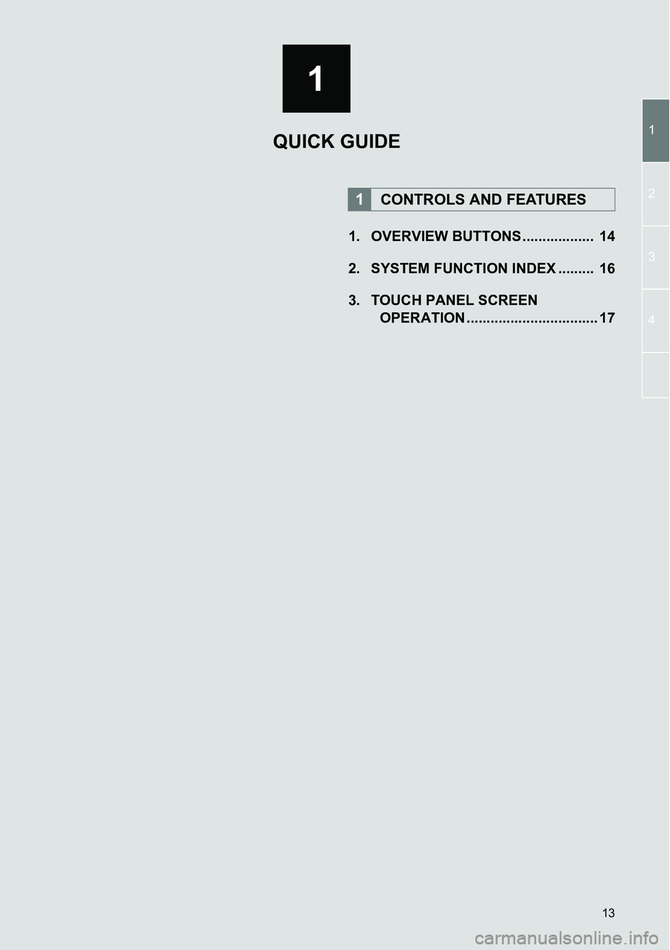 TOYOTA xB 2013  Accessories, Audio & Navigation (in English) 13
1
1
2
3
4
1. OVERVIEW BUTTONS ..................  14
2. SYSTEM FUNCTION INDEX .........  16
3. TOUCH PANEL SCREEN 
OPERATION ................................. 17
1CONTROLS AND FEATURES
QUICK GUIDE 