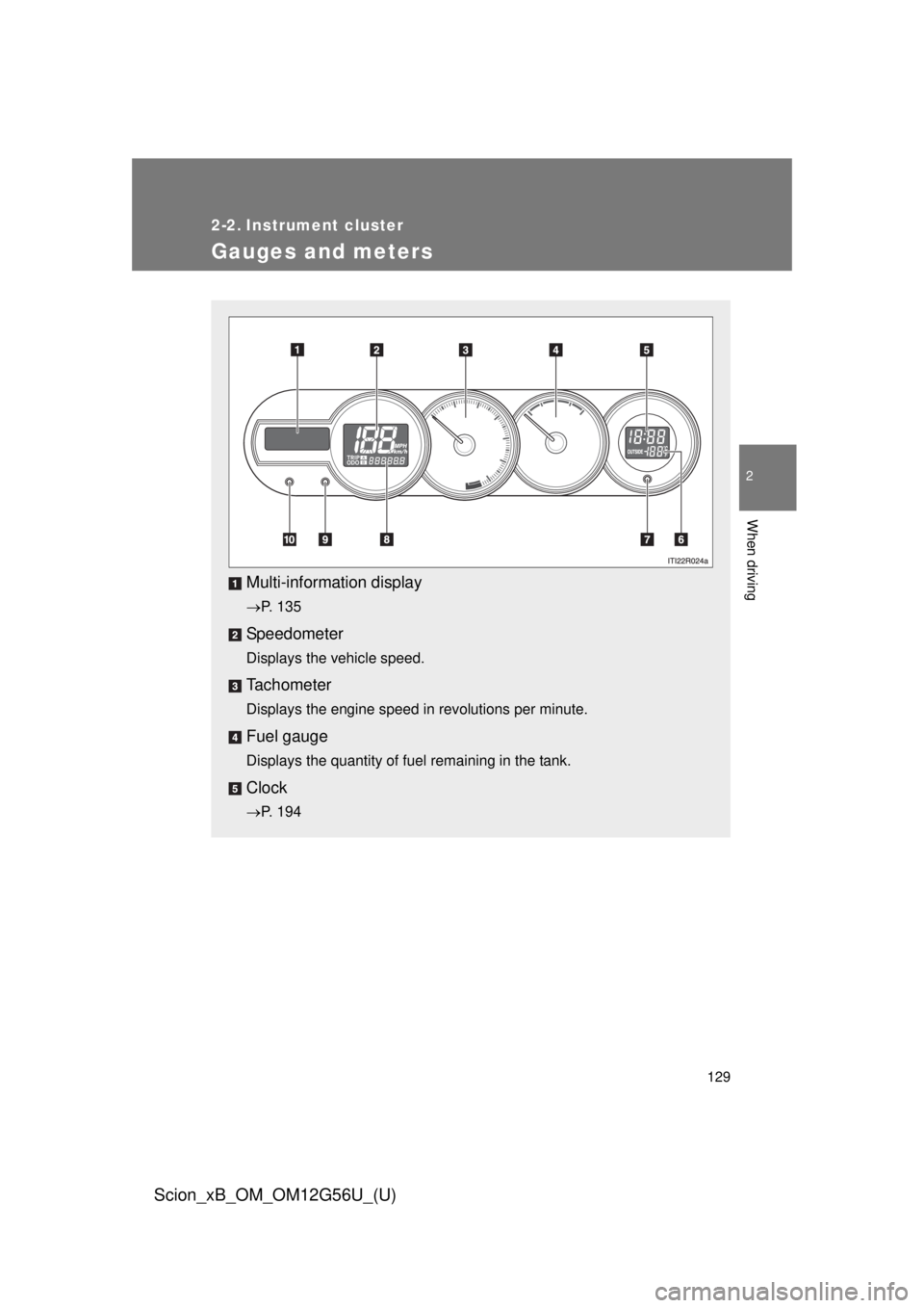 TOYOTA xB 2014  Owners Manual (in English) 129
2
When driving
Scion_xB_OM_OM12G56U_(U)
2-2. Instrument cluster
Gauges and meters
Multi-information display
P. 135
Speedometer
Displays the vehicle speed.
Tachometer
Displays the engine speed i
