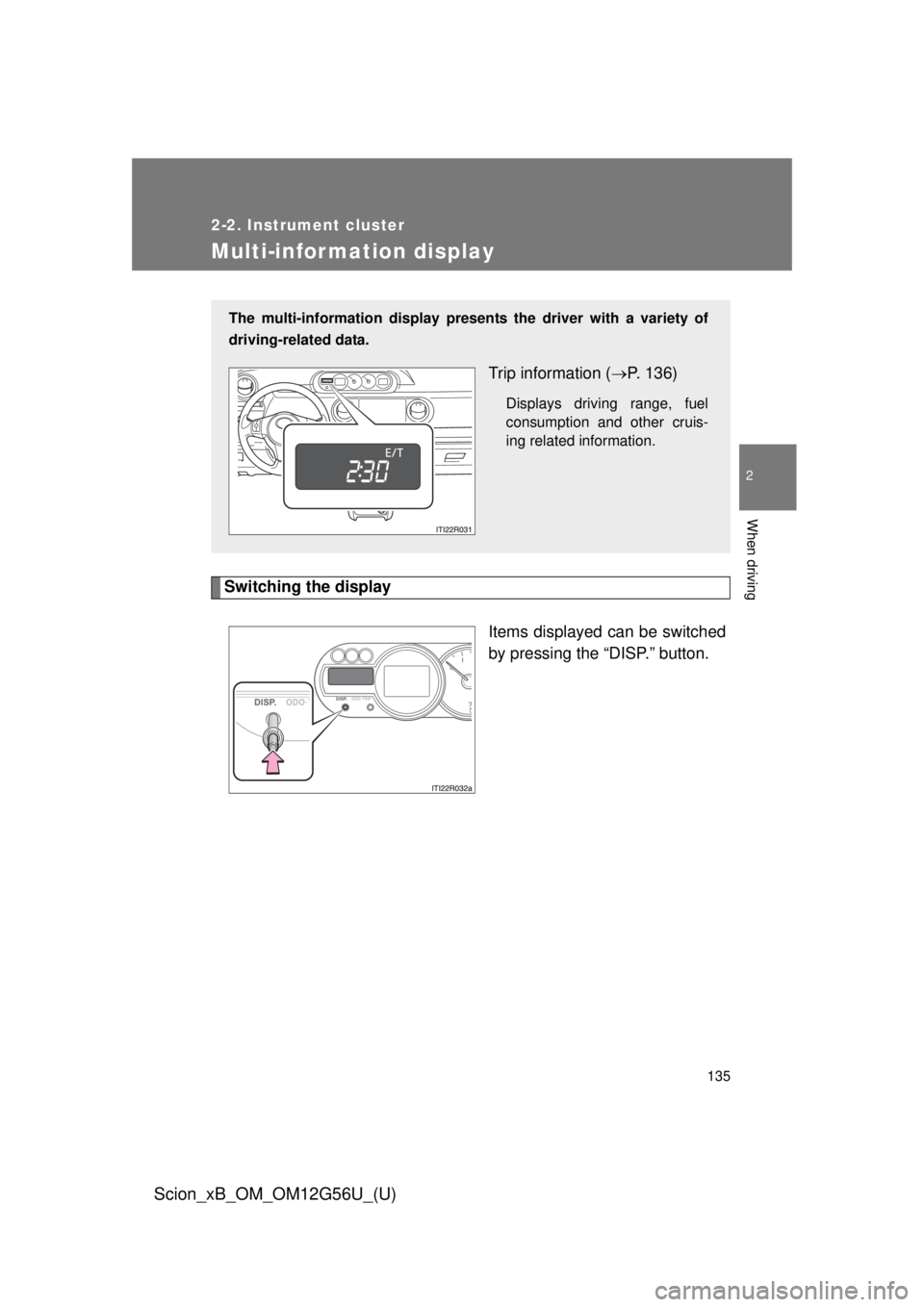 TOYOTA xB 2014  Owners Manual (in English) 135
2-2. Instrument cluster
2
When driving
Scion_xB_OM_OM12G56U_(U)
Multi-information display
Switching the displayItems displayed can be switched
by pressing the “DISP.” button.
The multi-informa