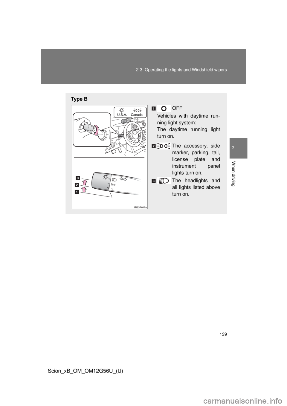 TOYOTA xB 2014  Owners Manual (in English) 139
2-3. Operating the lights and Windshield wipers
2
When driving
Scion_xB_OM_OM12G56U_(U)
Ty p e  B
OFF
Vehicles with daytime run-
ning light system:
The daytime running light
turn on.
The accessory