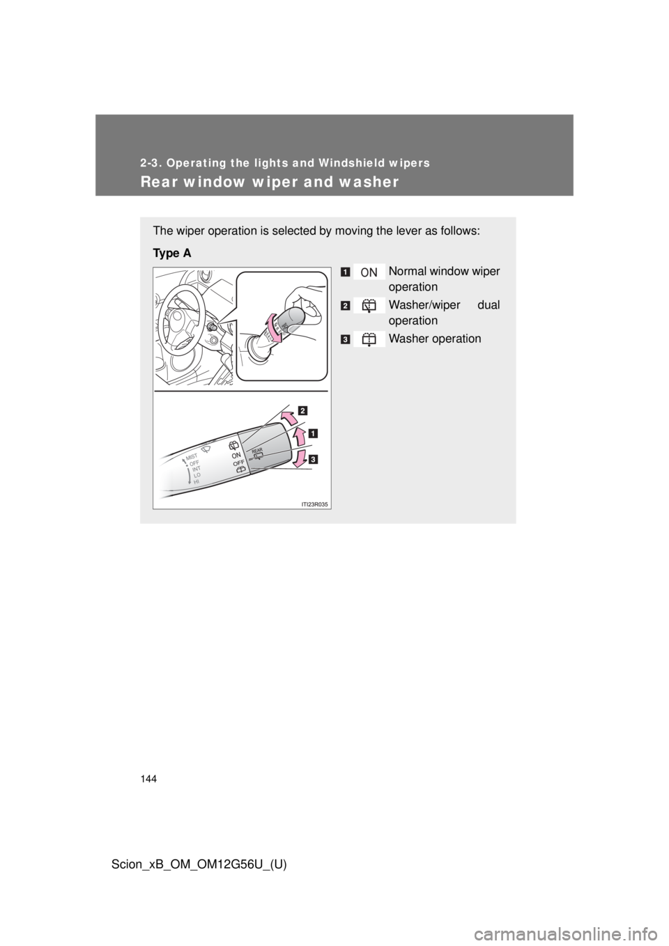TOYOTA xB 2014  Owners Manual (in English) 144
2-3. Operating the lights and Windshield wipers
Scion_xB_OM_OM12G56U_(U)
Rear window wiper and washer
The wiper operation is selected by moving the lever as follows:
Ty p e  A Normal window wiper
