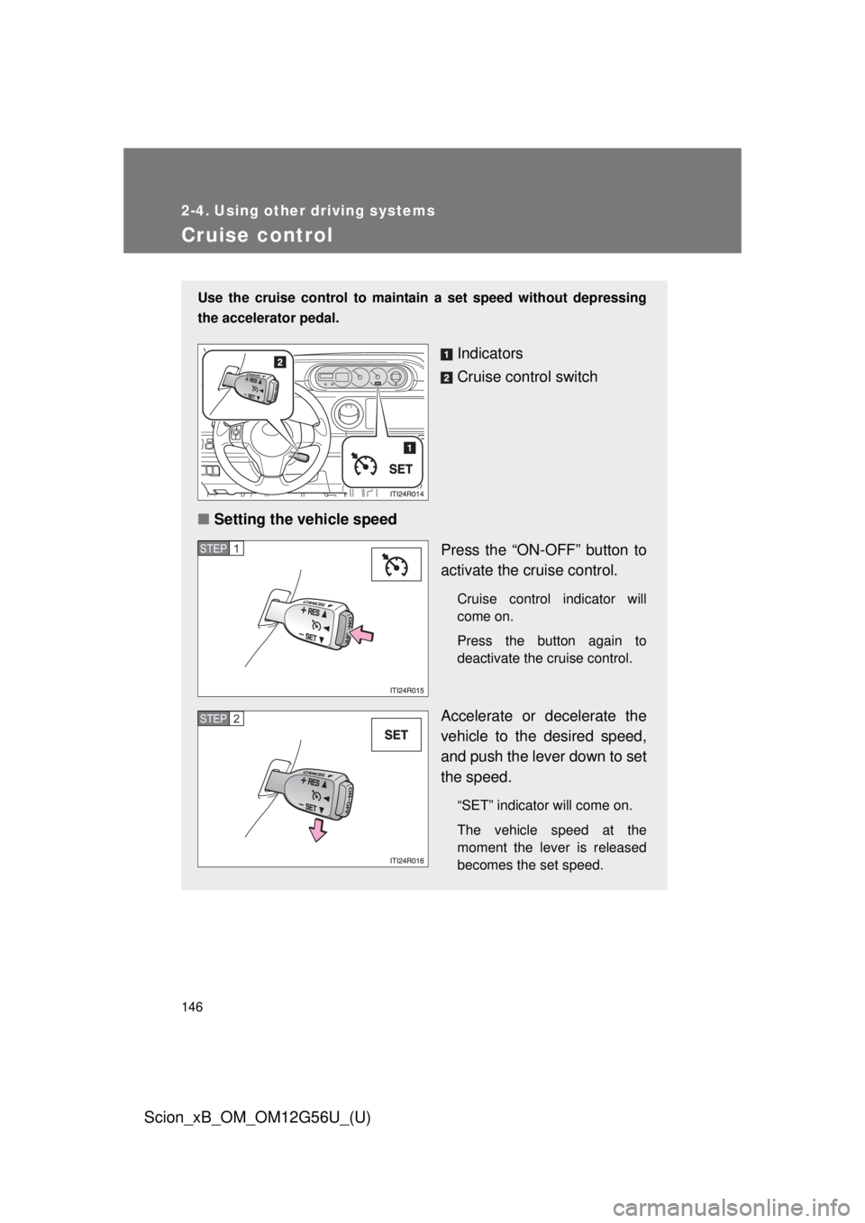 TOYOTA xB 2014  Owners Manual (in English) 146
Scion_xB_OM_OM12G56U_(U)
2-4. Using other driving systems
Cruise control
Use the cruise control to maintain a set speed without depressing
the accelerator pedal.
Indicators
Cruise control switch
