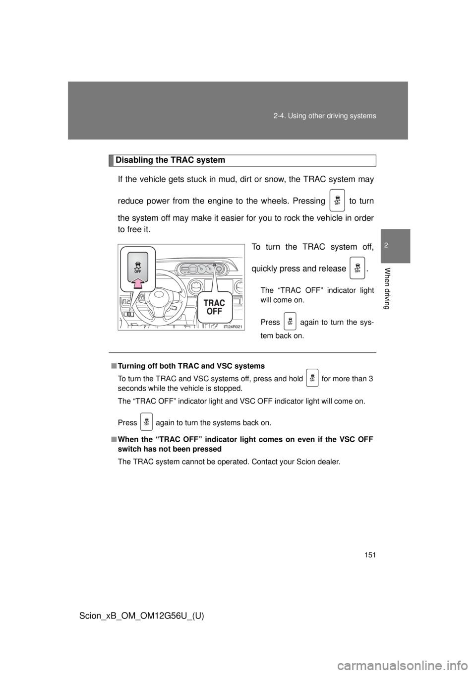 TOYOTA xB 2014 Owners Manual (in English) 151
2-4. Using other
driving systems
2
When driving
Scion_xB_OM_OM12G56U_(U)
Disabling the TRAC system
If the vehicle gets stuck in mud, dirt or snow, the TRAC system may
reduce power from the engin TOYOTA xB 2014 Owners Manual (in English) 151
2-4. Using other
driving systems
2
When driving
Scion_xB_OM_OM12G56U_(U)
Disabling the TRAC system
If the vehicle gets stuck in mud, dirt or snow, the TRAC system may
reduce power from the engin