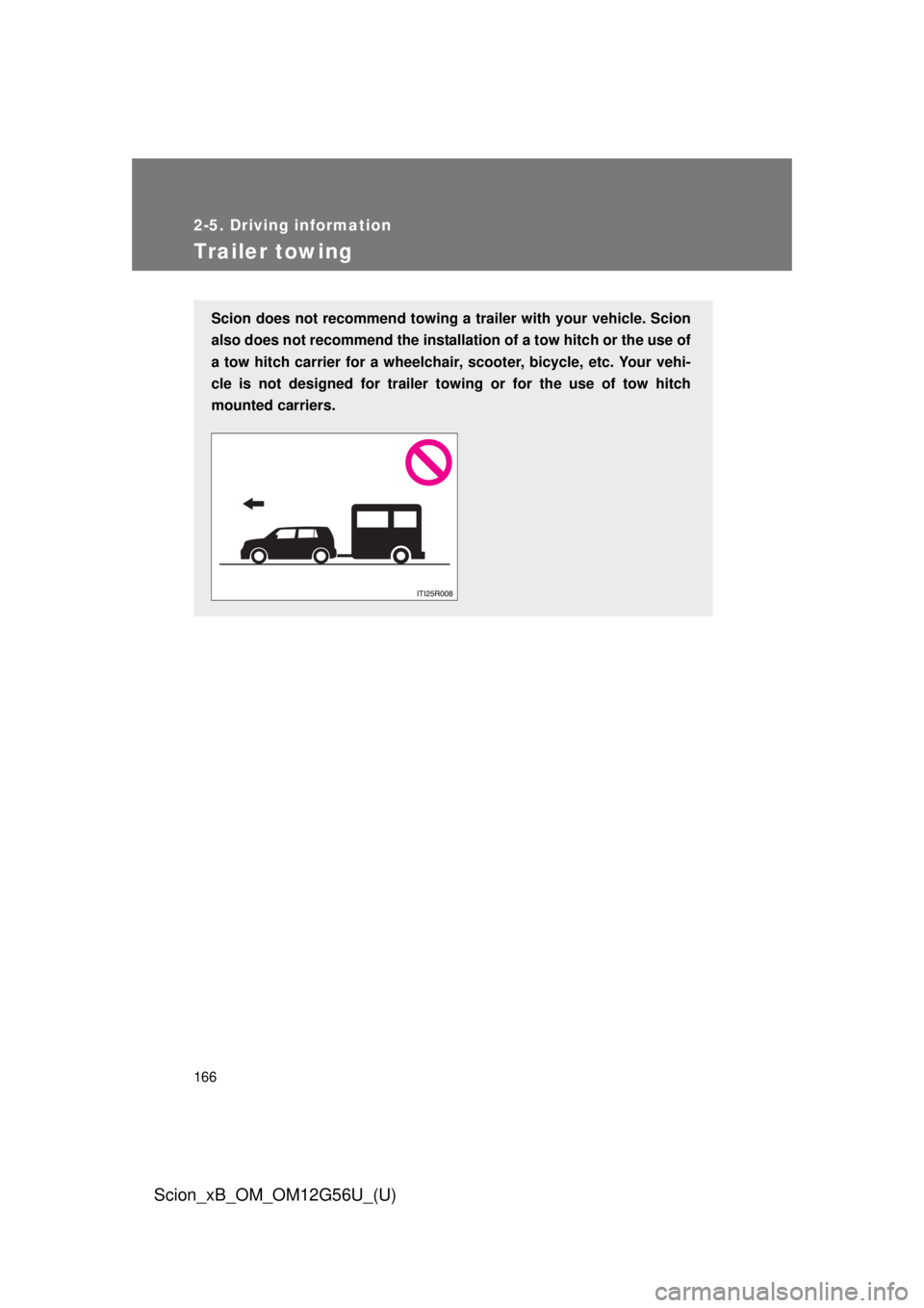 TOYOTA xB 2014  Owners Manual (in English) 166
2-5. Driving information
Scion_xB_OM_OM12G56U_(U)
Trailer towing
Scion does not recommend towing a trailer with your vehicle. Scion
also does not recommend the installa tion of a tow hitch or the 