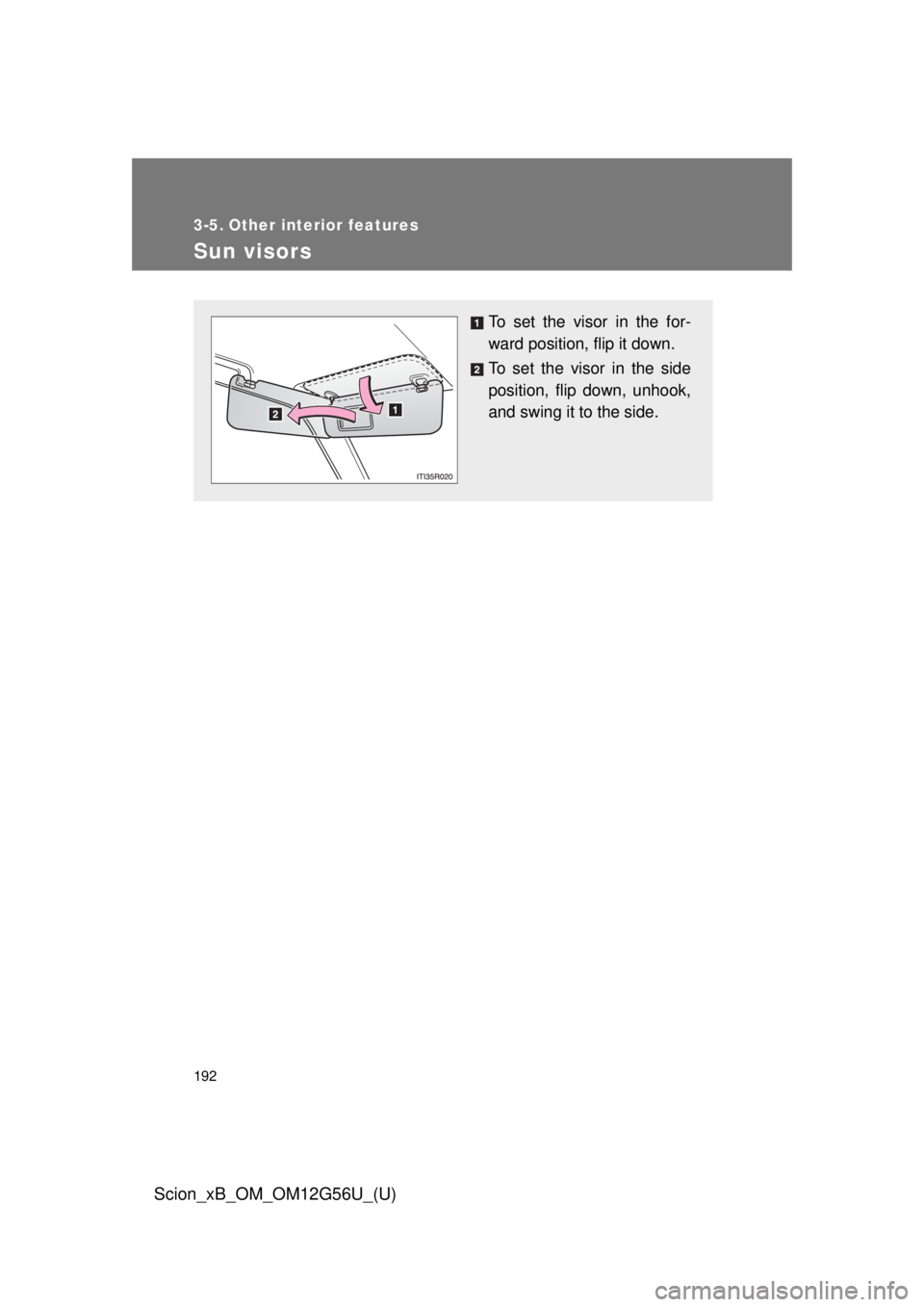 TOYOTA xB 2014  Owners Manual (in English) 192
Scion_xB_OM_OM12G56U_(U)
3-5. Other interior features
Sun visors
To set the visor in the for-
ward position, flip it down.
To set the visor in the side
position, flip down, unhook,
and swing it to