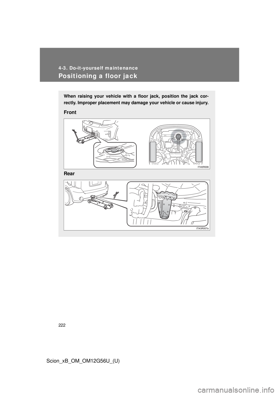 TOYOTA xB 2014  Owners Manual (in English) 222
4-3. Do-it-yourself maintenance
Scion_xB_OM_OM12G56U_(U)
Positioning a floor jack
When raising your vehicle with a floor jack, position the jack cor-
rectly. Improper placement may damage your veh