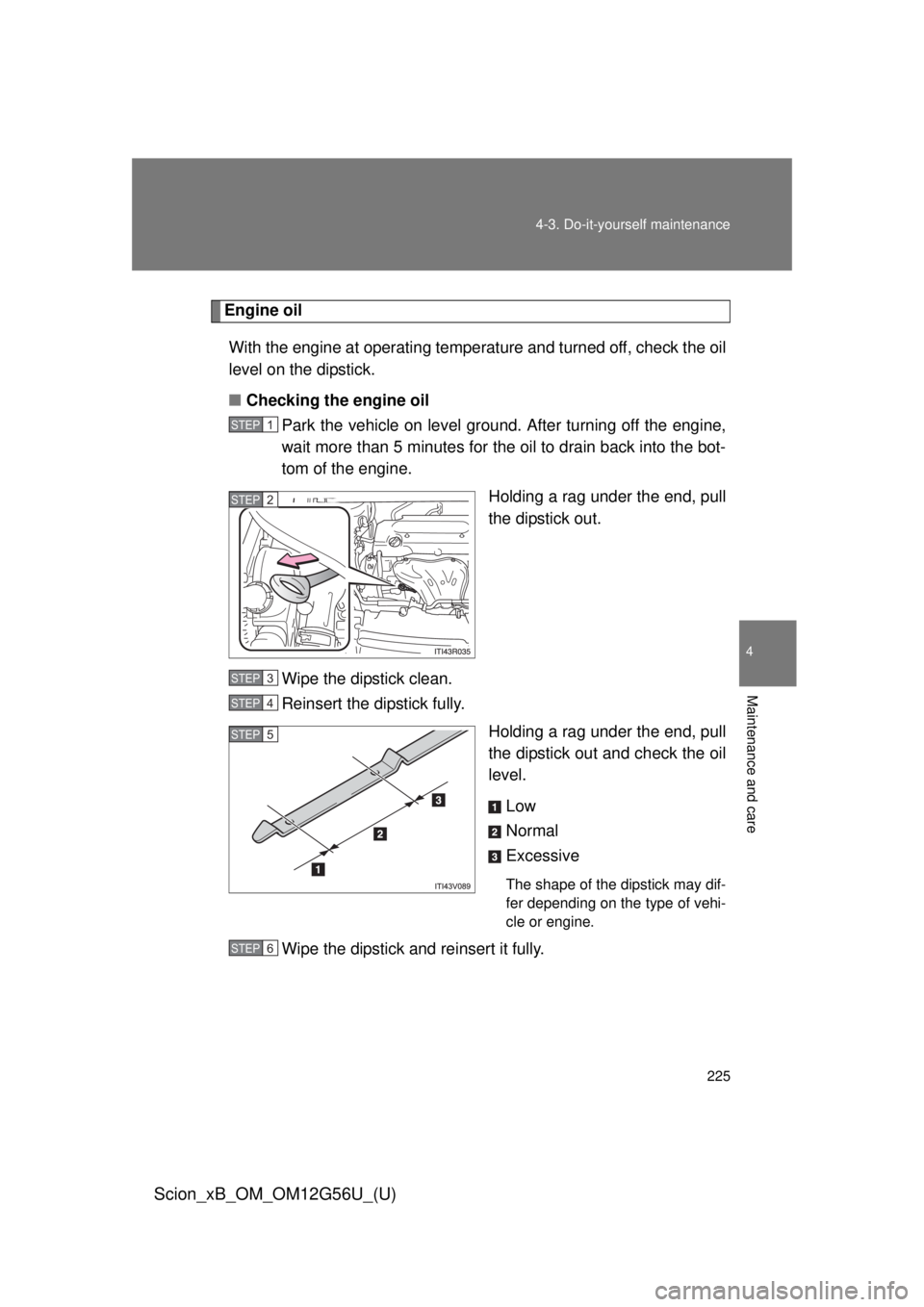 TOYOTA xB 2014  Owners Manual (in English) 225
4-3. Do-it-yourself maintenance
4
Maintenance and care
Scion_xB_OM_OM12G56U_(U)
Engine oil
With the engine at operating temperature and turned off, check the oil
level on the dipstick.
■ Checkin