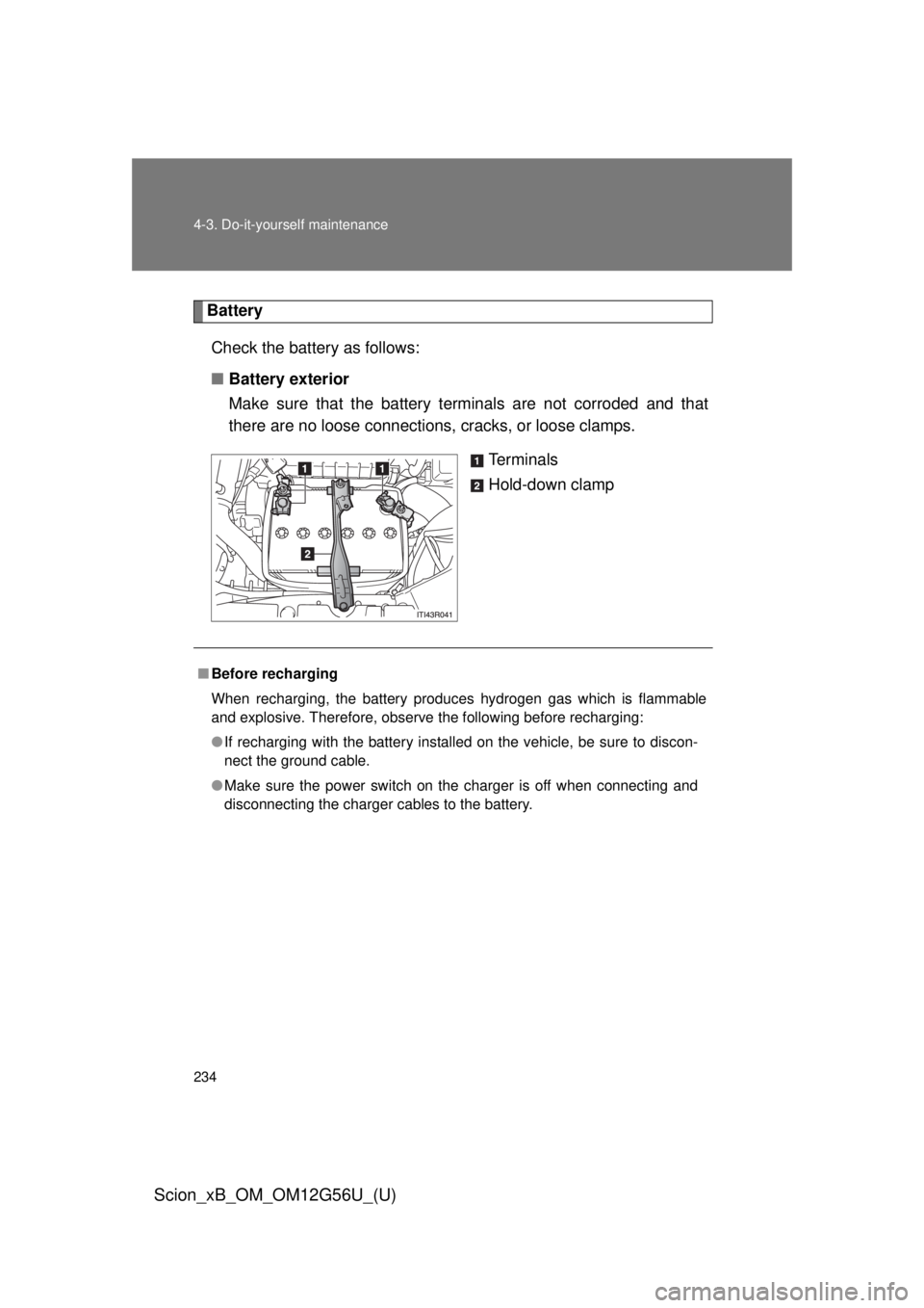 TOYOTA xB 2014 Owners Manual (in English) 234 4-3. Do-it-yourself maintenance
Scion_xB_OM_OM12G56U_(U)
BatteryCheck the battery as follows:
■ Battery exterior
Make sure that the battery terminals are not corroded and that
there are no loose TOYOTA xB 2014 Owners Manual (in English) 234 4-3. Do-it-yourself maintenance
Scion_xB_OM_OM12G56U_(U)
BatteryCheck the battery as follows:
■ Battery exterior
Make sure that the battery terminals are not corroded and that
there are no loose