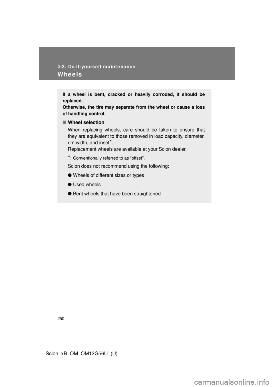 TOYOTA xB 2014 Owners Manual (in English) 250
4-3. Do-it-yourself maintenance
Scion_xB_OM_OM12G56U_(U)
Wheels
If a wheel is bent, cracked or heavily corroded, it should be
replaced.
Otherwise, the tire may separate from the wheel or cause a l TOYOTA xB 2014 Owners Manual (in English) 250
4-3. Do-it-yourself maintenance
Scion_xB_OM_OM12G56U_(U)
Wheels
If a wheel is bent, cracked or heavily corroded, it should be
replaced.
Otherwise, the tire may separate from the wheel or cause a l