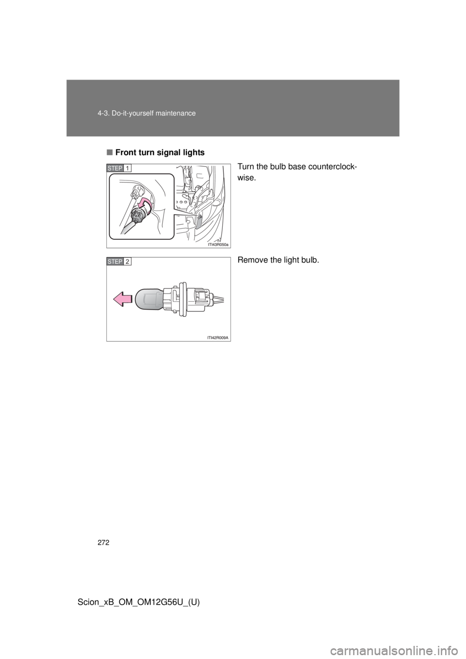 TOYOTA xB 2014  Owners Manual (in English) 272 4-3. Do-it-yourself maintenance
Scion_xB_OM_OM12G56U_(U)
■Front turn signal lights
Turn the bulb base counterclock-
wise.
Remove the light bulb.
STEP 1 
STEP 2  