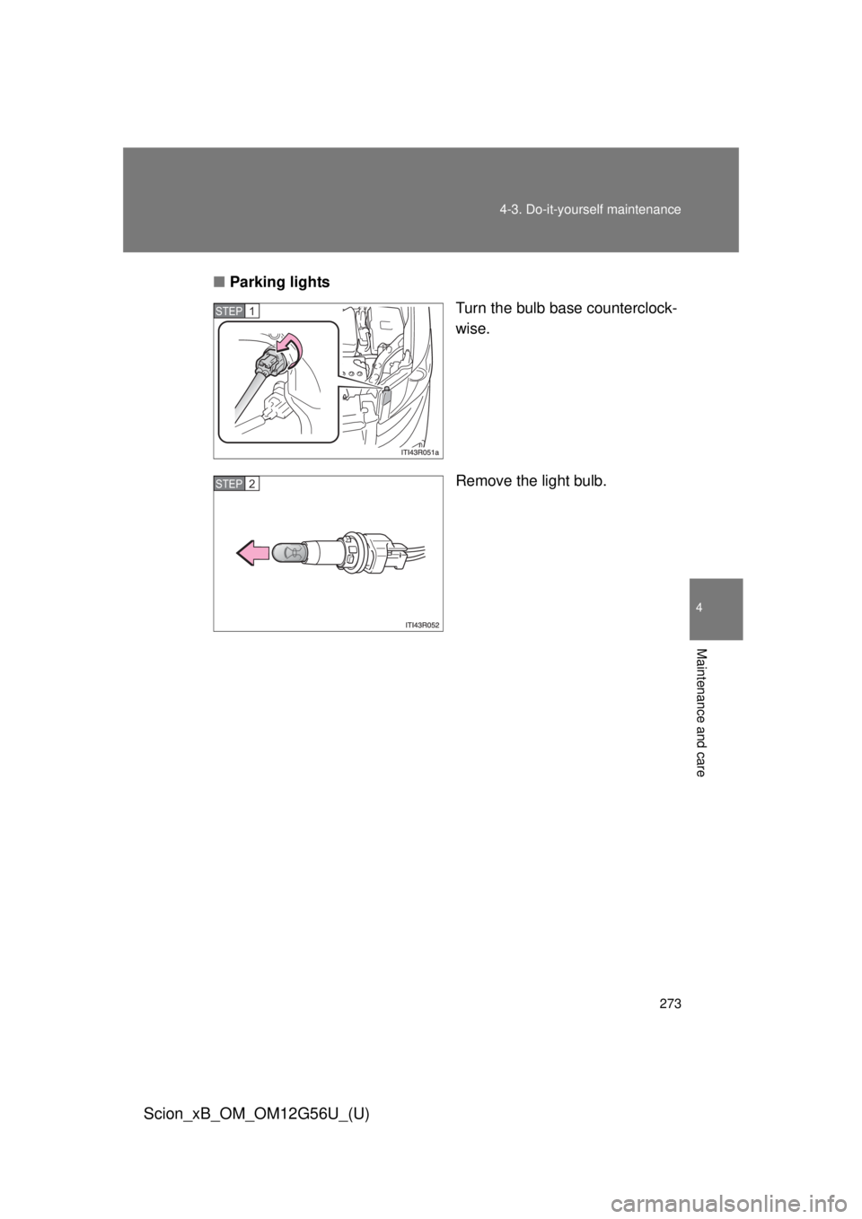 TOYOTA xB 2014  Owners Manual (in English) 273
4-3. Do-it-yourself maintenance
4
Maintenance and care
Scion_xB_OM_OM12G56U_(U)
■
Parking lights
Turn the bulb base counterclock-
wise.
Remove the light bulb.
STEP 1 
STEP 2  