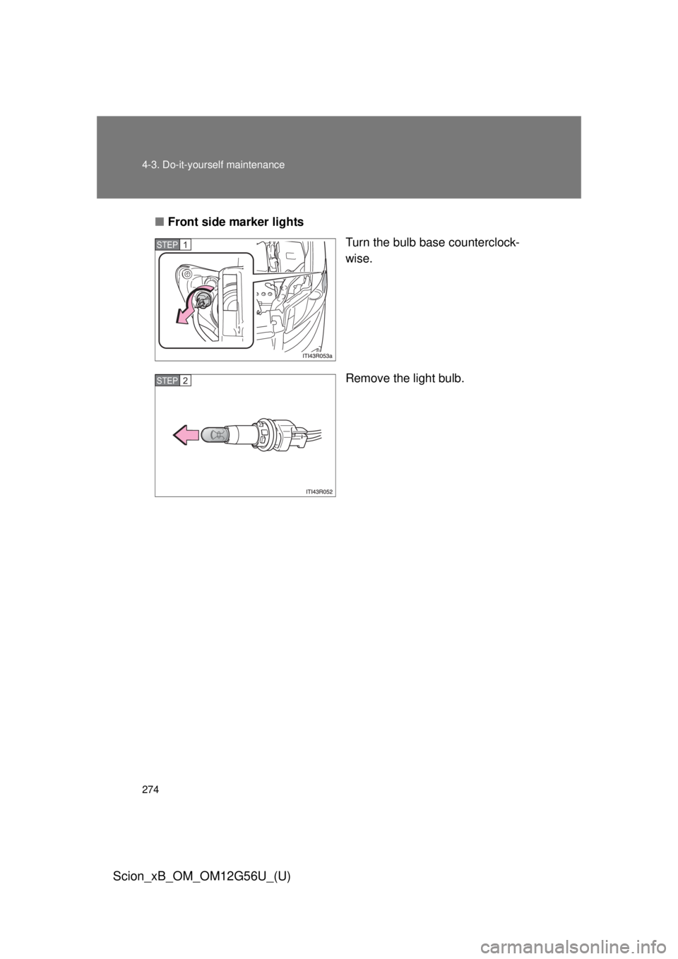TOYOTA xB 2014  Owners Manual (in English) 274 4-3. Do-it-yourself maintenance
Scion_xB_OM_OM12G56U_(U)
■Front side marker lights
Turn the bulb base counterclock-
wise.
Remove the light bulb.
STEP 1 
STEP 2  