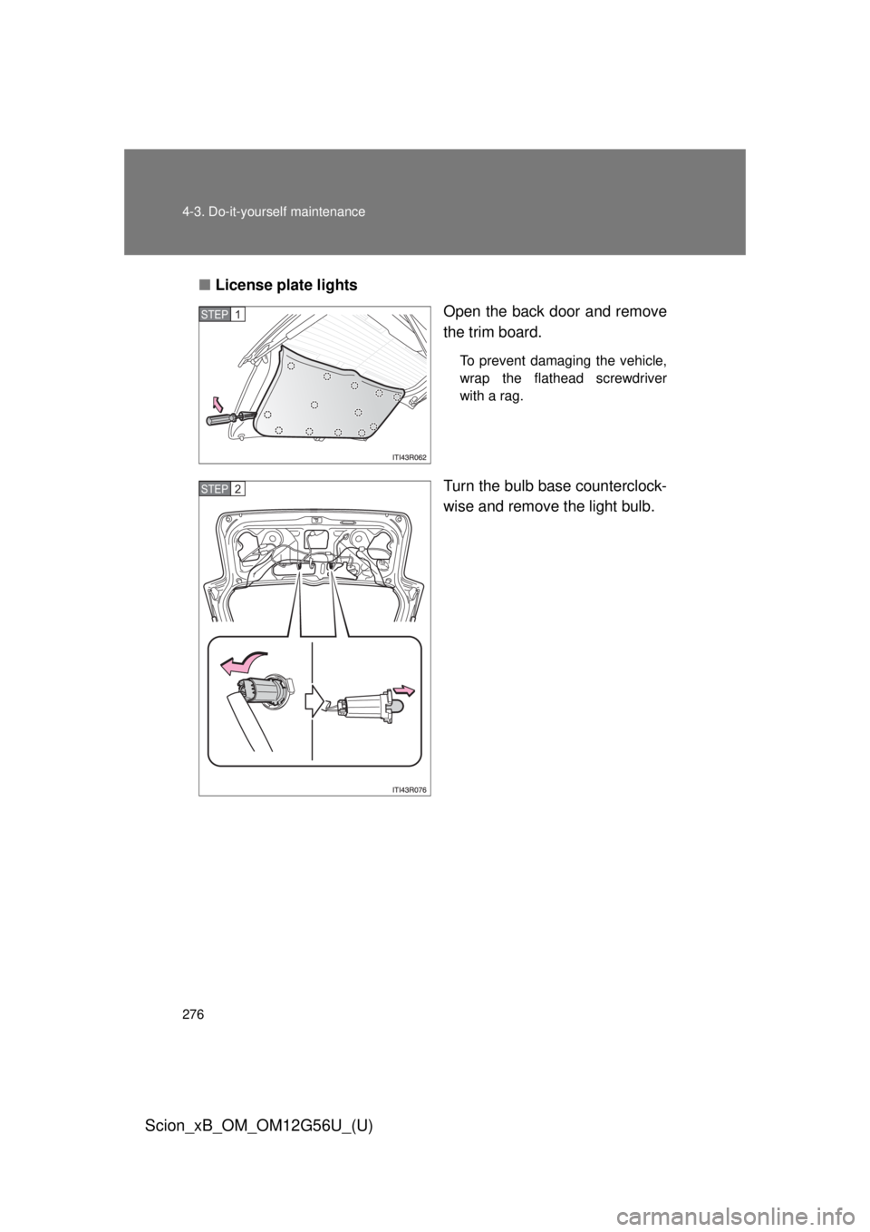 TOYOTA xB 2014  Owners Manual (in English) 276 4-3. Do-it-yourself maintenance
Scion_xB_OM_OM12G56U_(U)
■License plate lights
Open the back door and remove
the trim board.
To prevent damaging the vehicle,
wrap the flathead screwdriver
with a