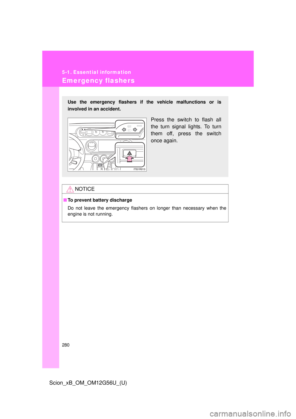 TOYOTA xB 2014  Owners Manual (in English) 280
Scion_xB_OM_OM12G56U_(U)
5-1. Essential information
Emergency flashers
NOTICE
■To prevent battery discharge
Do not leave the emergency flashers on longer than necessary when the
engine is not ru