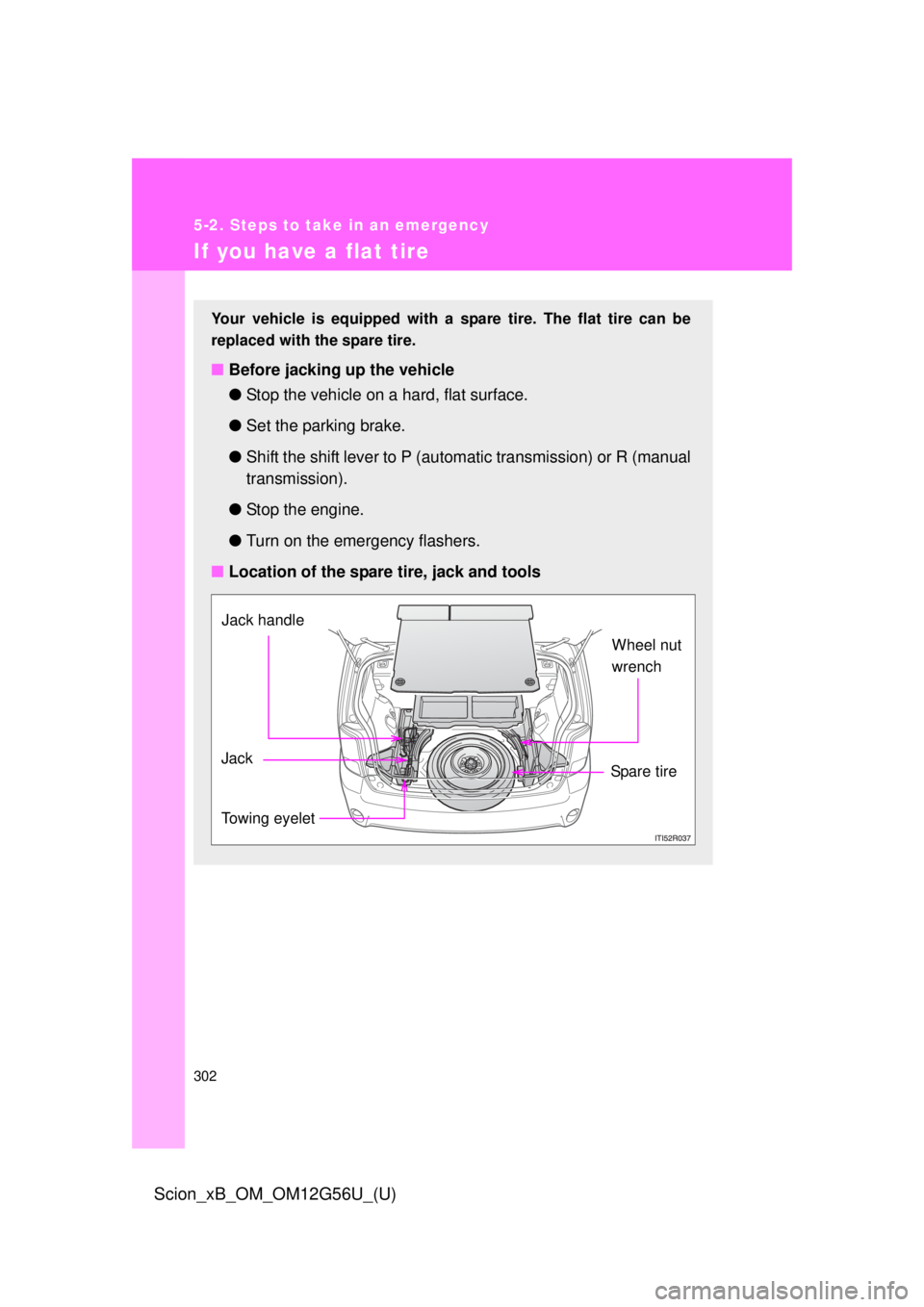 TOYOTA xB 2014  Owners Manual (in English) 302
5-2. Steps to take in an emergency
Scion_xB_OM_OM12G56U_(U)
If you have a flat tire
Your vehicle is equipped with a spare tire. The flat tire can be
replaced with the spare tire.
■Before jacking