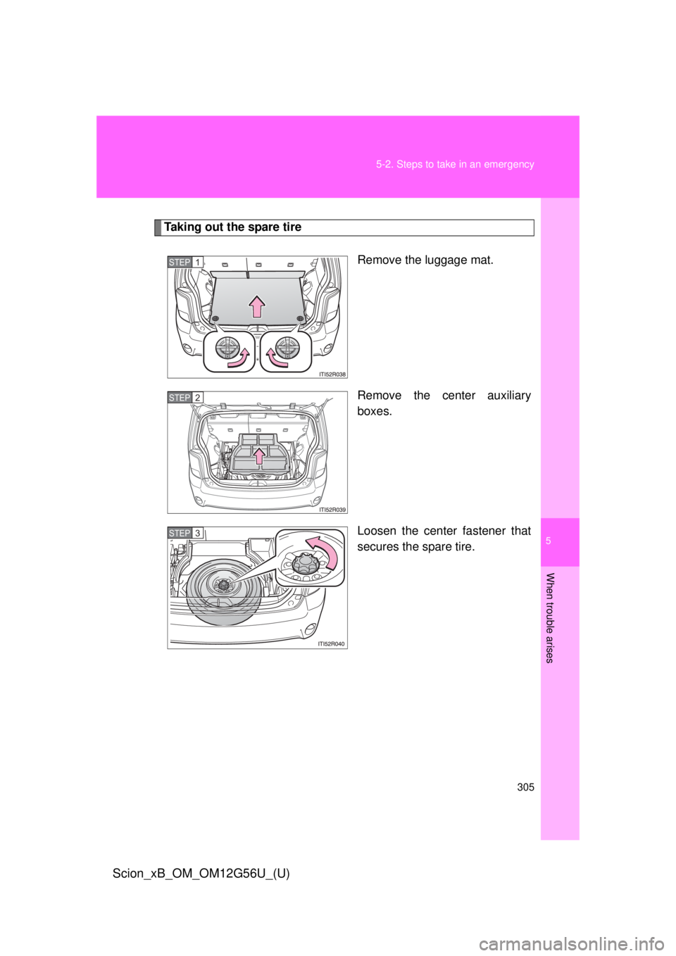 TOYOTA xB 2014  Owners Manual (in English) 5
When trouble arises
305
5-2. Steps to take in an emergency
Scion_xB_OM_OM12G56U_(U)
Taking out the spare tire
Remove the luggage mat.
Remove the center auxiliary
boxes.
Loosen the center fastener th