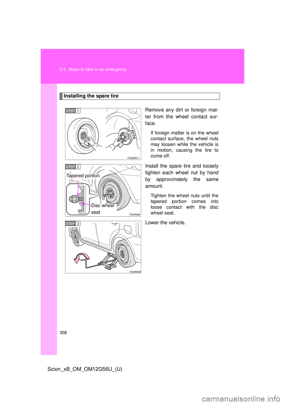 TOYOTA xB 2014  Owners Manual (in English) 308 5-2. Steps to take in an emergency
Scion_xB_OM_OM12G56U_(U)
Installing the spare tireRemove any dirt or foreign mat-
ter from the wheel contact sur-
face.
If foreign matter is on the wheel
contact