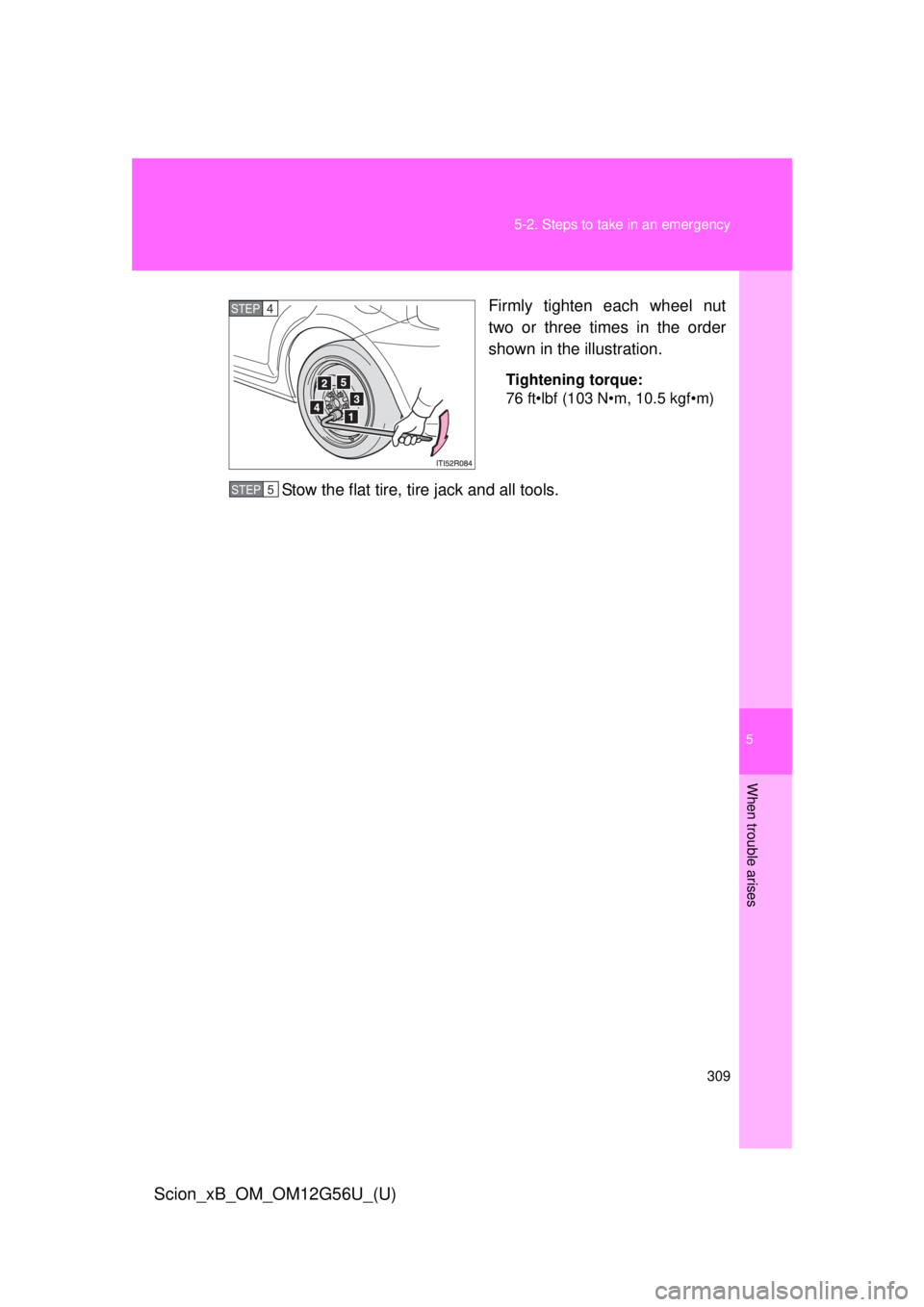 TOYOTA xB 2014  Owners Manual (in English) 5
When trouble arises
309
5-2. Steps to take in an emergency
Scion_xB_OM_OM12G56U_(U)
Firmly tighten each wheel nut
two or three times in the order
shown in the illustration.
Tightening torque:
76 ft